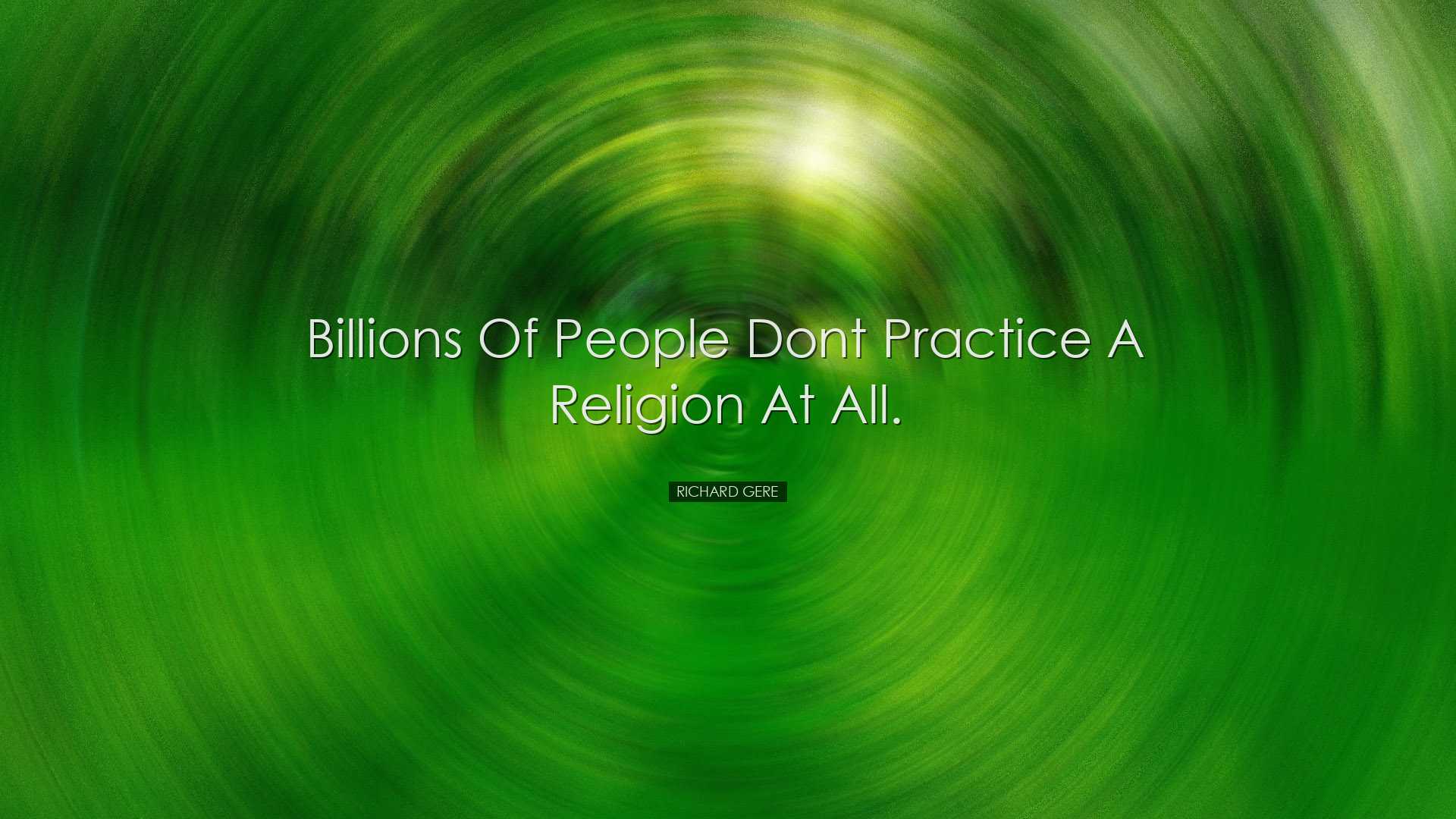 Billions of people dont practice a religion at all. - Richard Gere