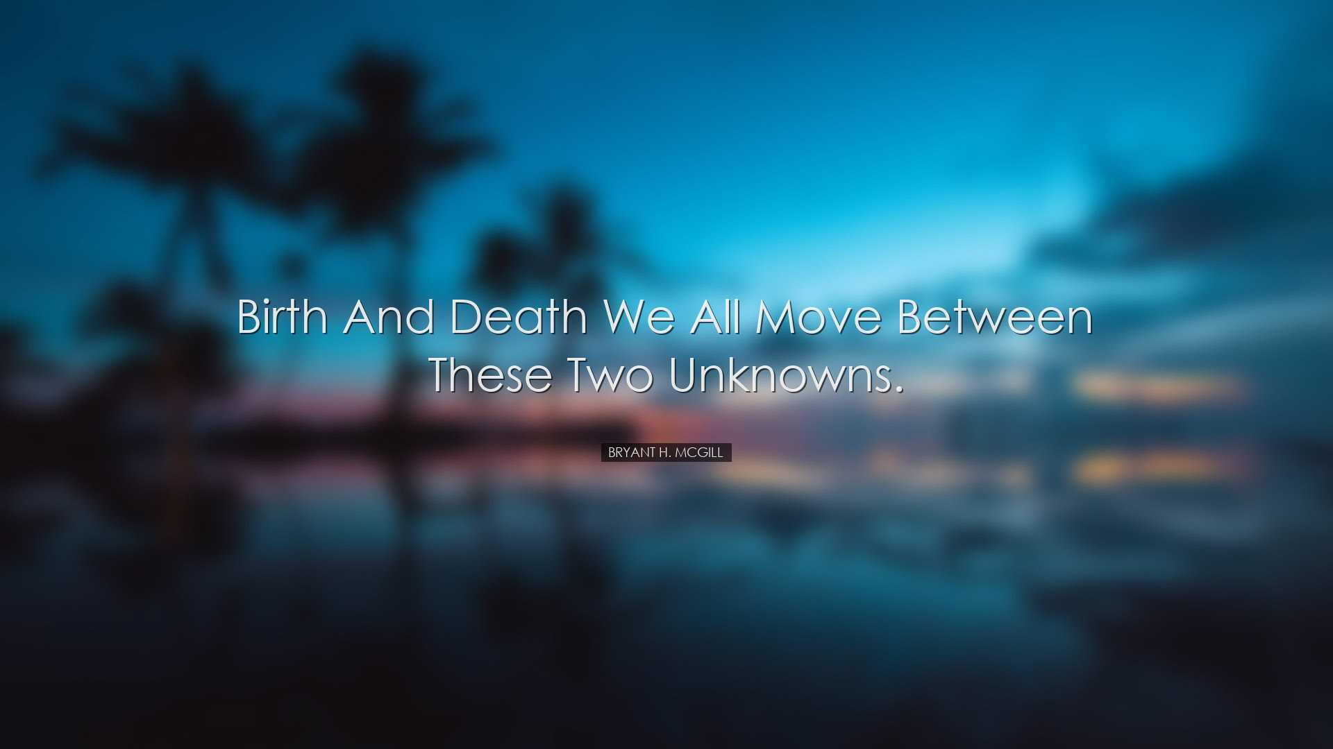 Birth and death we all move between these two unknowns. - Bryant H