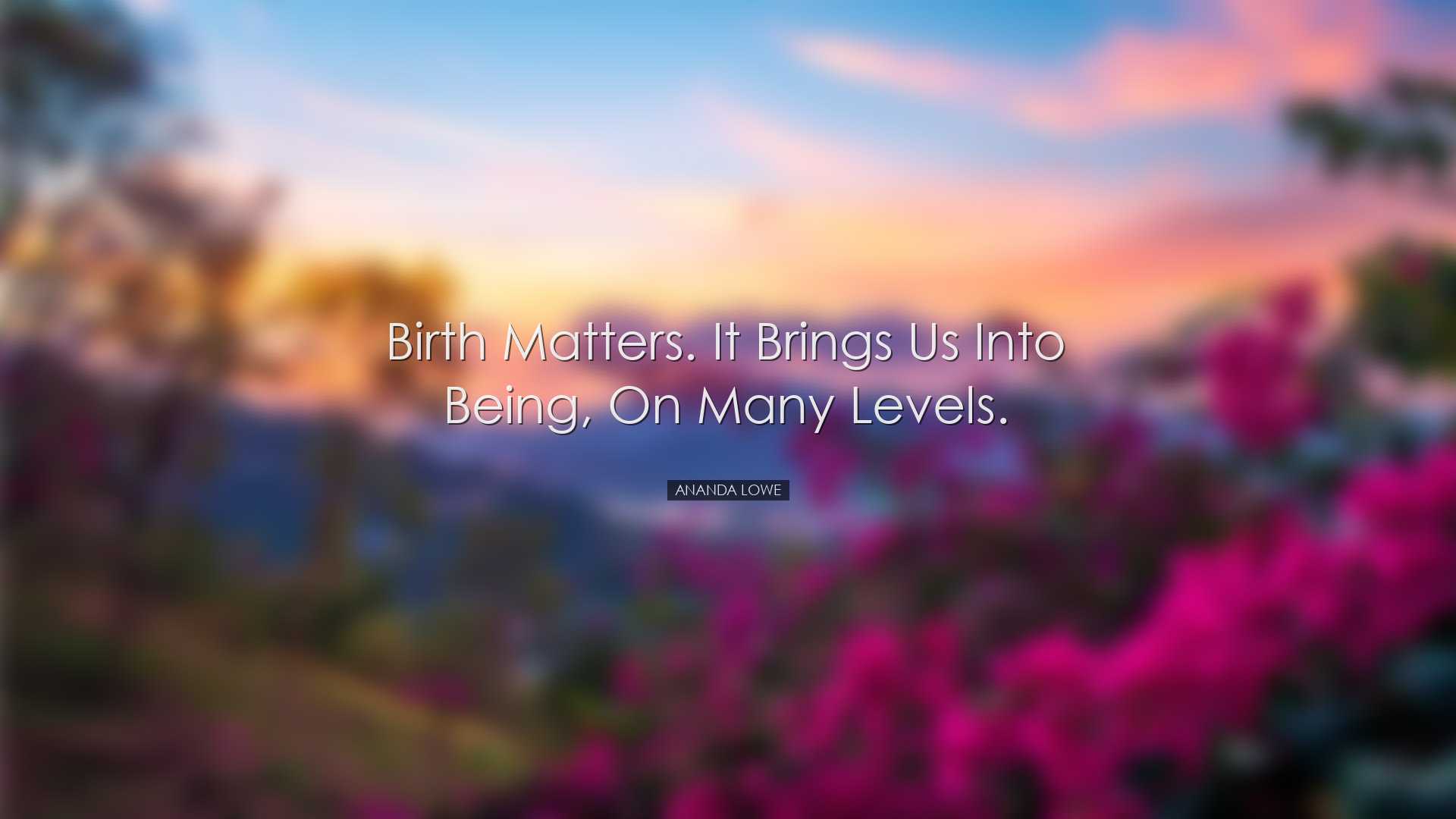 Birth matters. It brings us into being, on many levels. - Ananda L