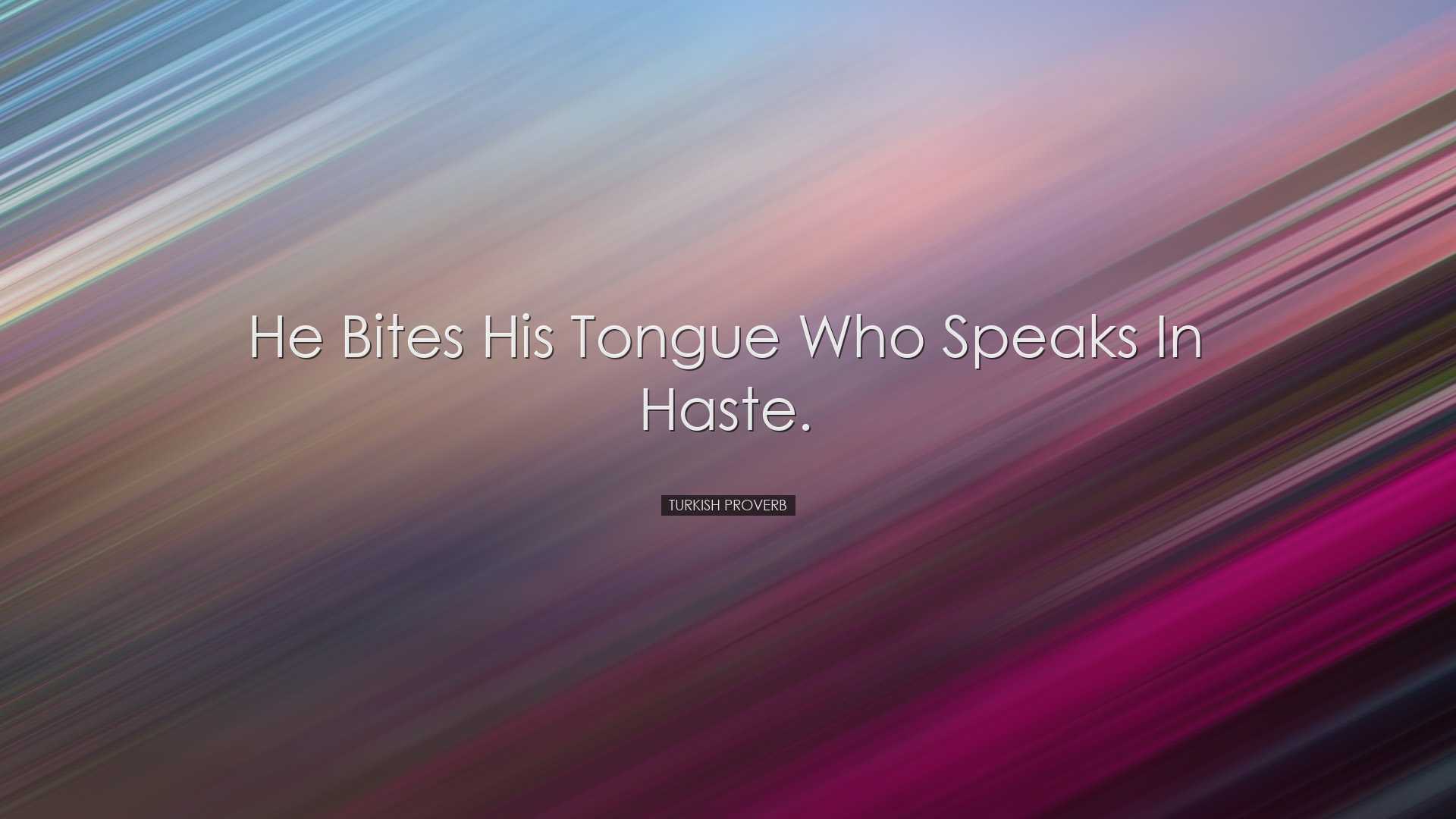 He bites his tongue who speaks in haste. - Turkish Proverb