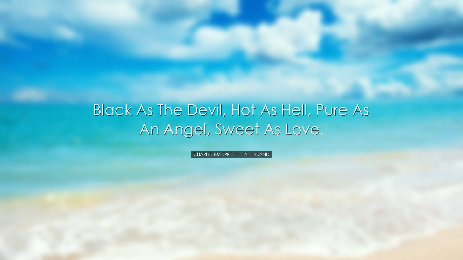 Black as the devil, hot as hell, pure as an angel, sweet as love.