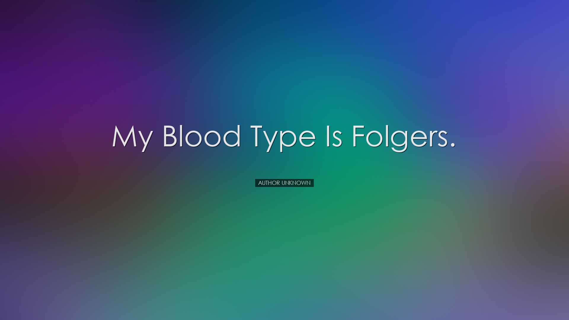 My blood type is Folgers. - Author Unknown