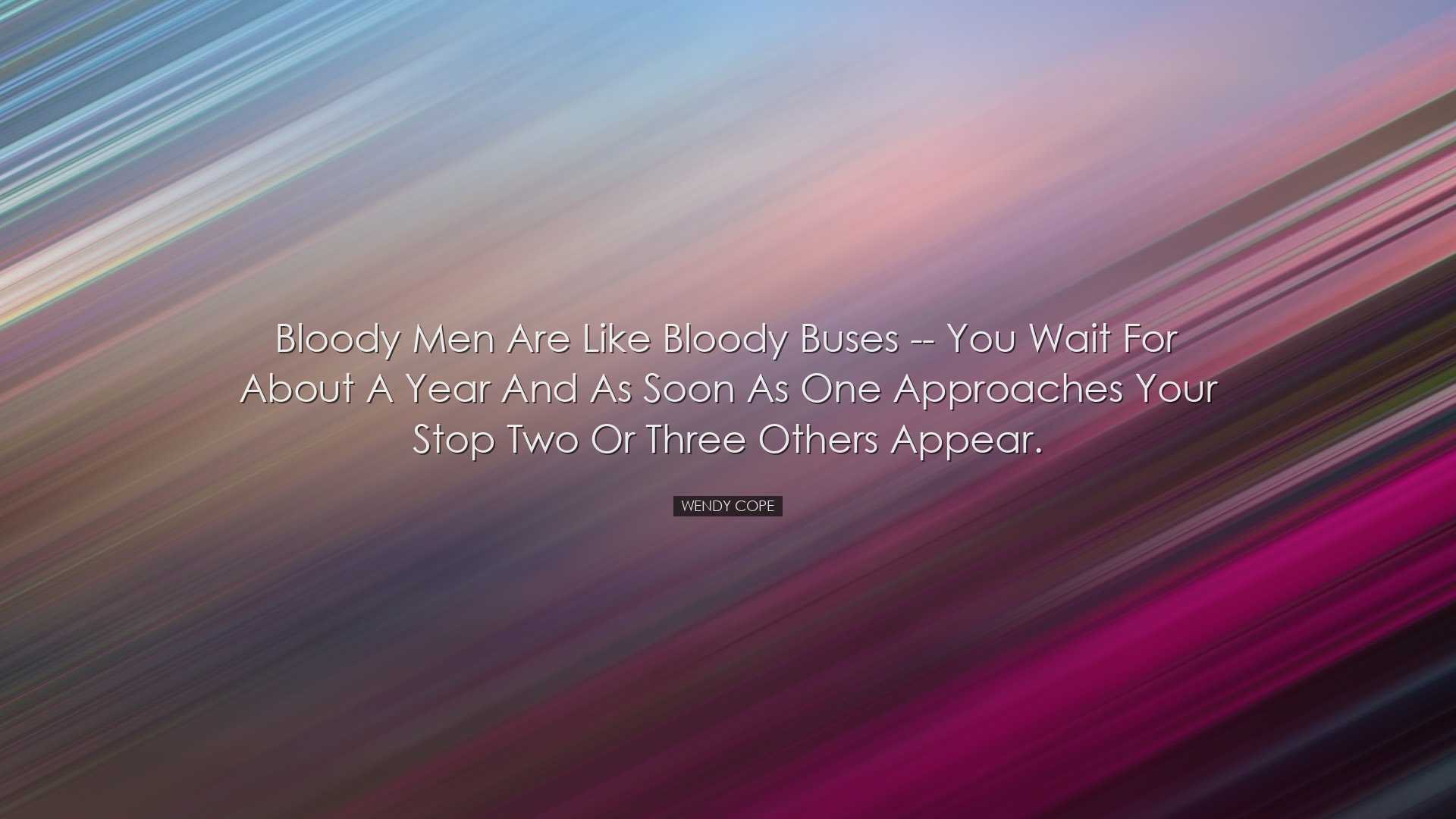 Bloody men are like bloody buses -- you wait for about a year and