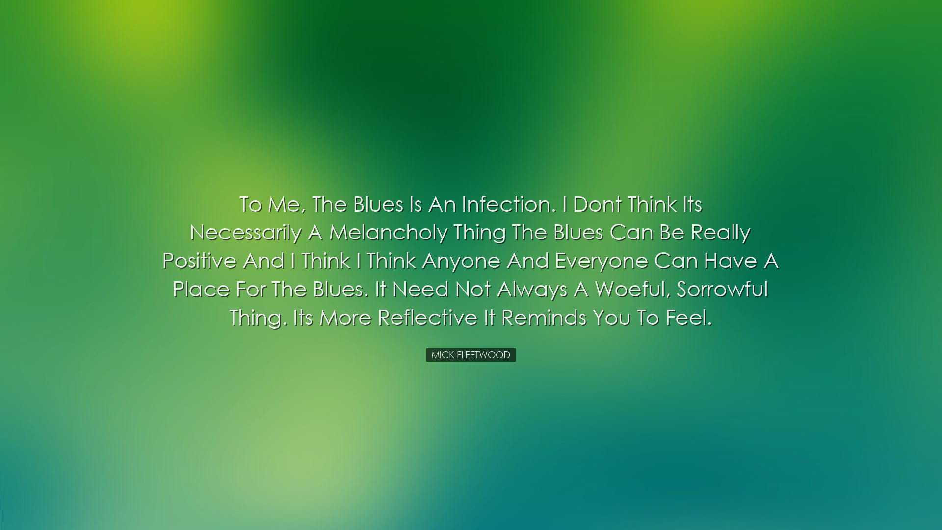 To me, the blues is an infection. I dont think its necessarily a m