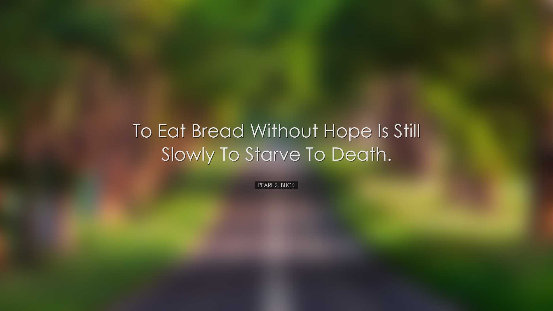 To eat bread without hope is still slowly to starve to death. - Pe