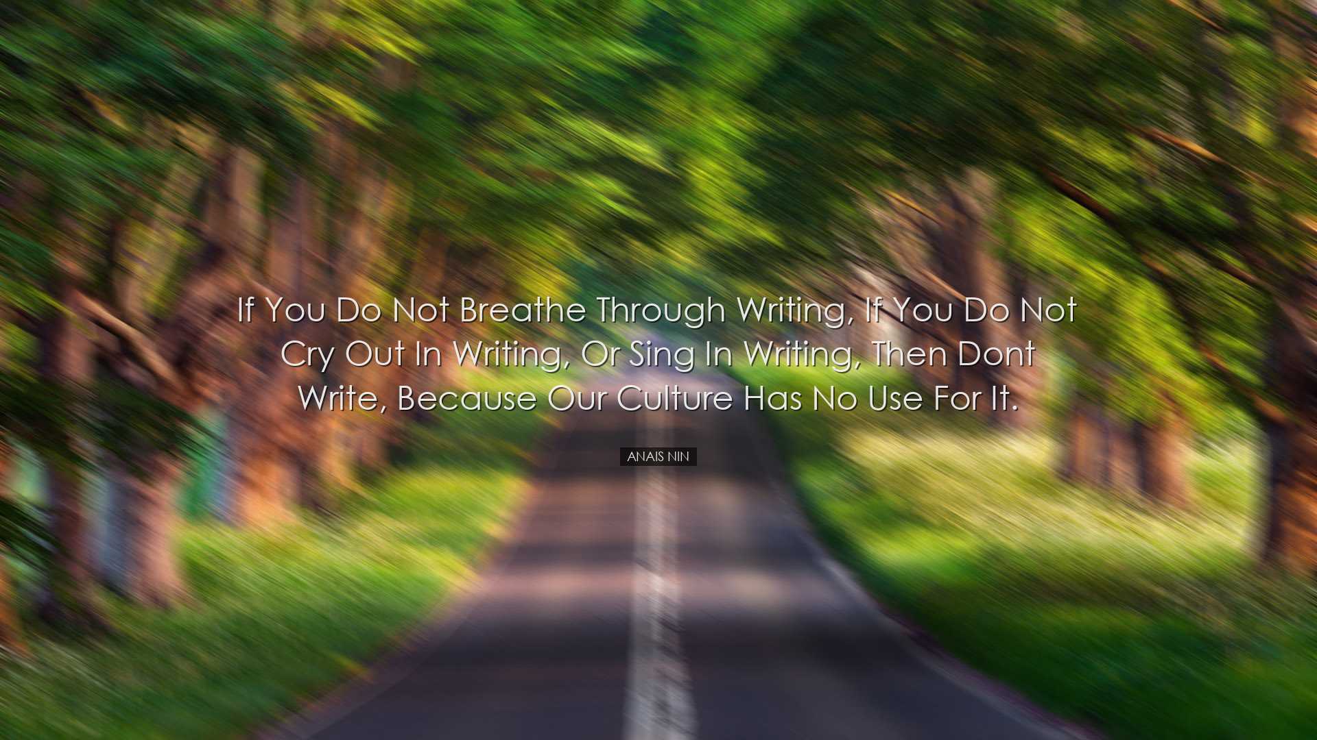 If you do not breathe through writing, if you do not cry out in wr