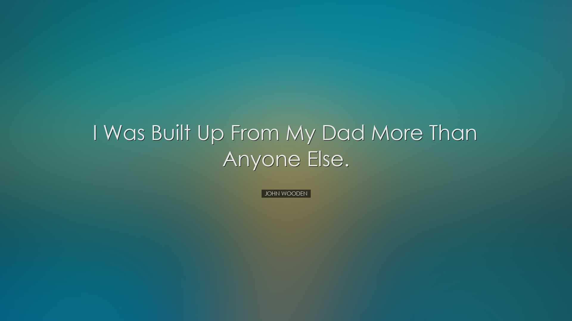 I was built up from my dad more than anyone else. - John Wooden