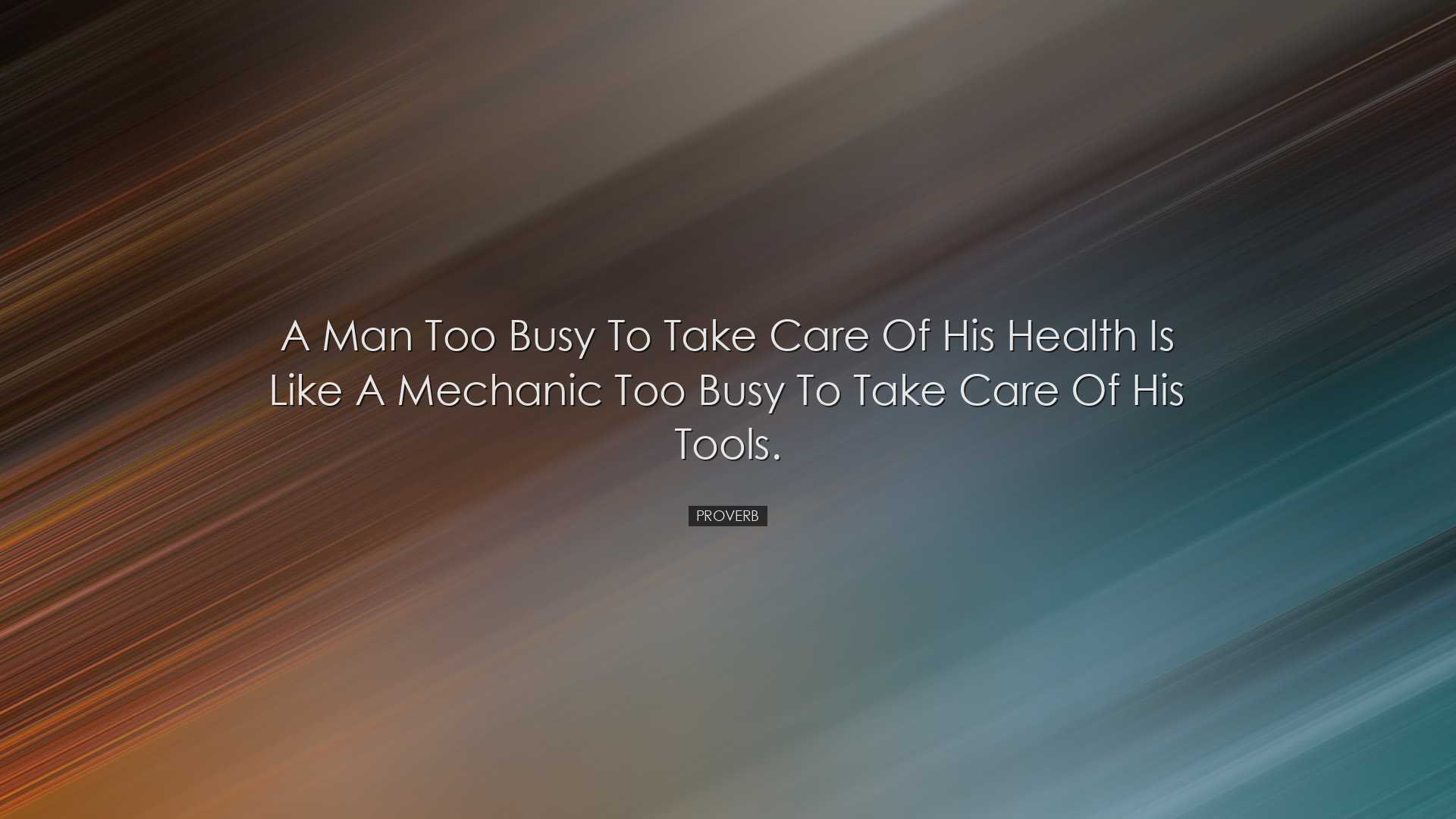 A man too busy to take care of his health is like a mechanic too b