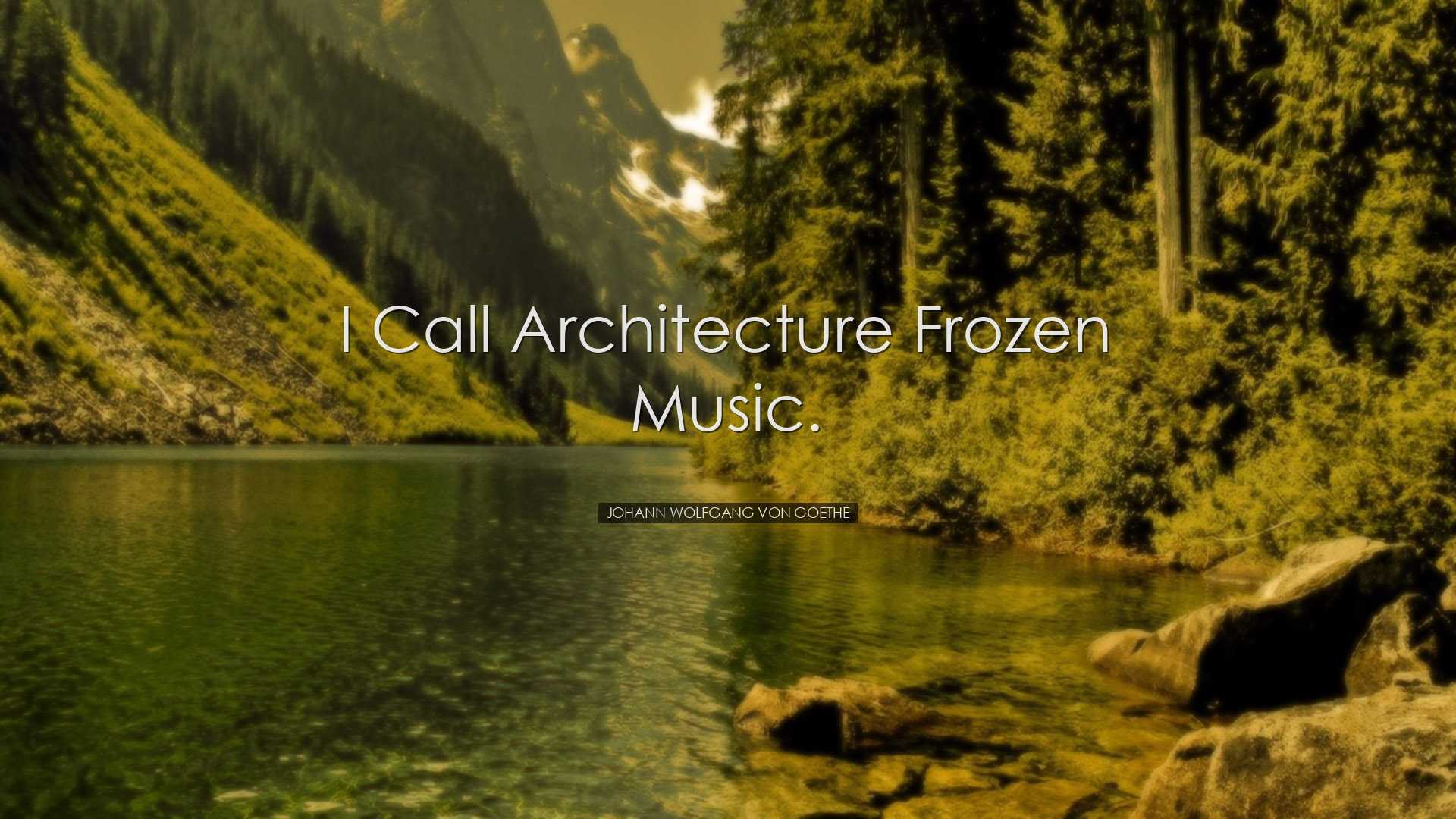 I call architecture frozen music. - Johann Wolfgang von Goethe
