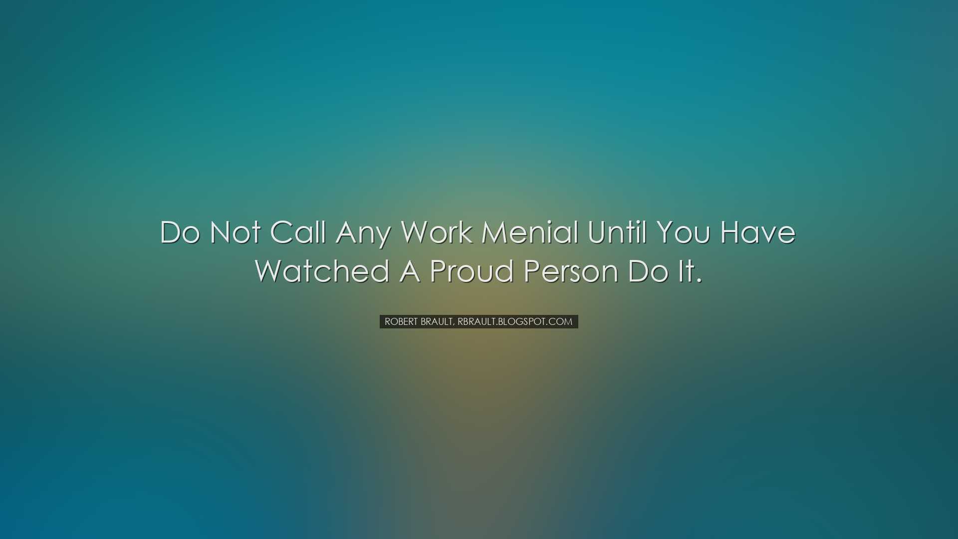 Do not call any work menial until you have watched a proud person