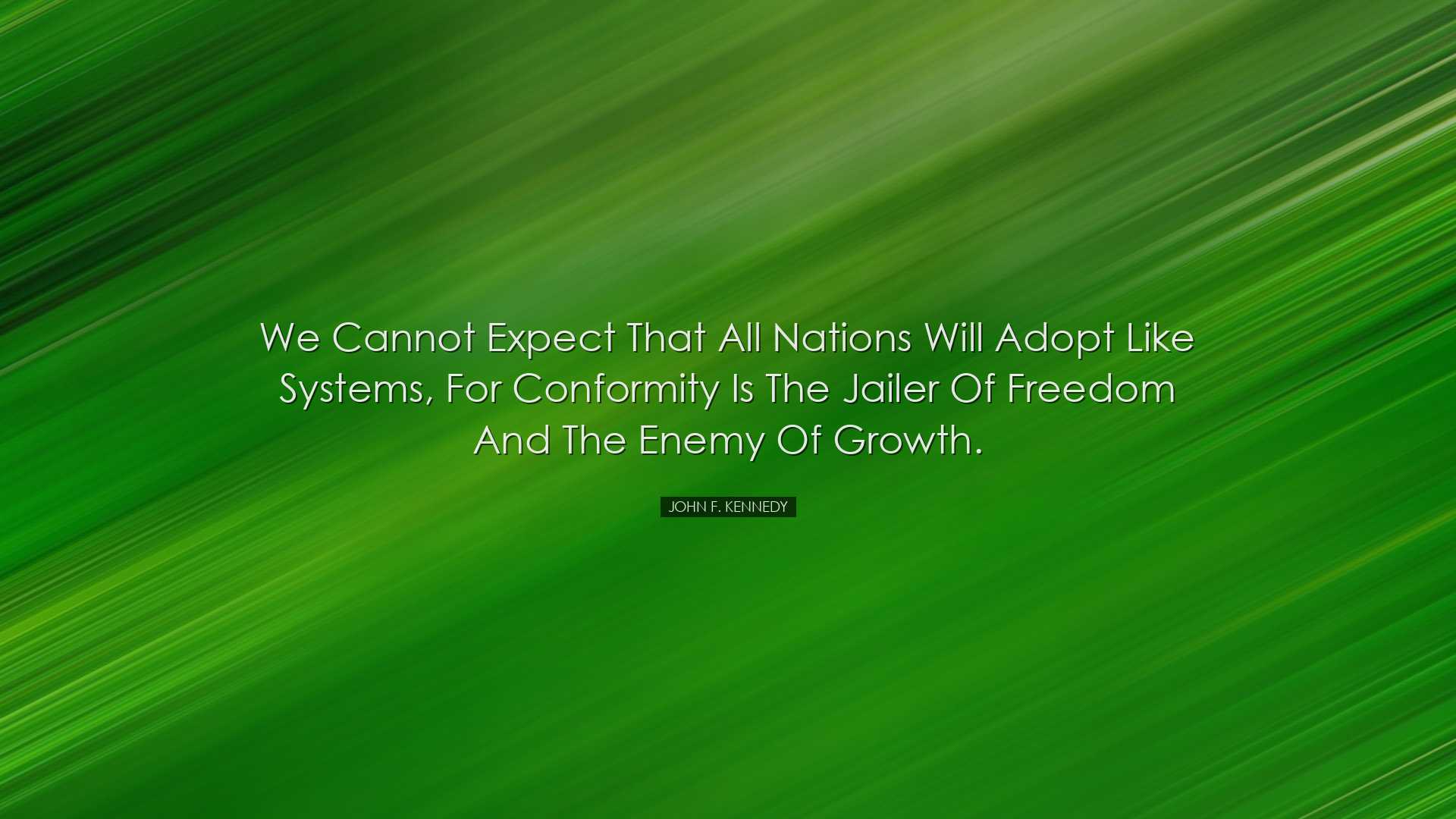 We cannot expect that all nations will adopt like systems, for con