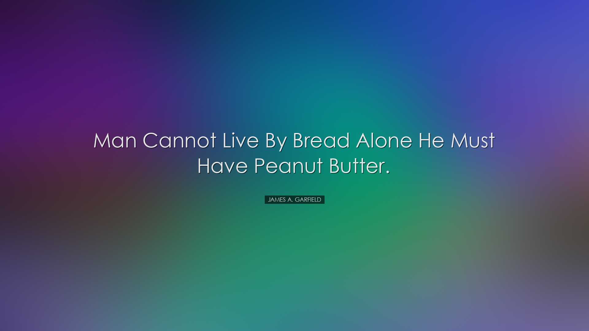 Man cannot live by bread alone he must have peanut butter. - James