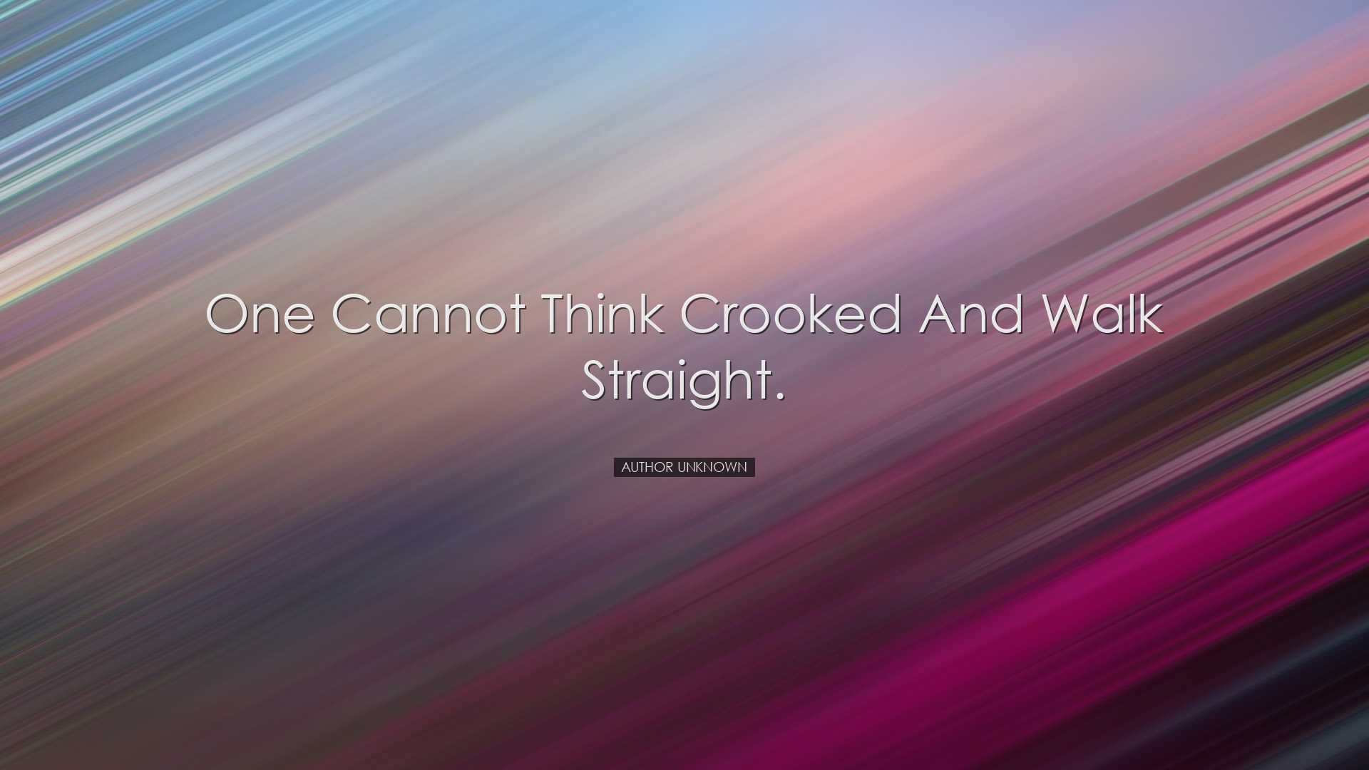 One cannot think crooked and walk straight. - Author Unknown