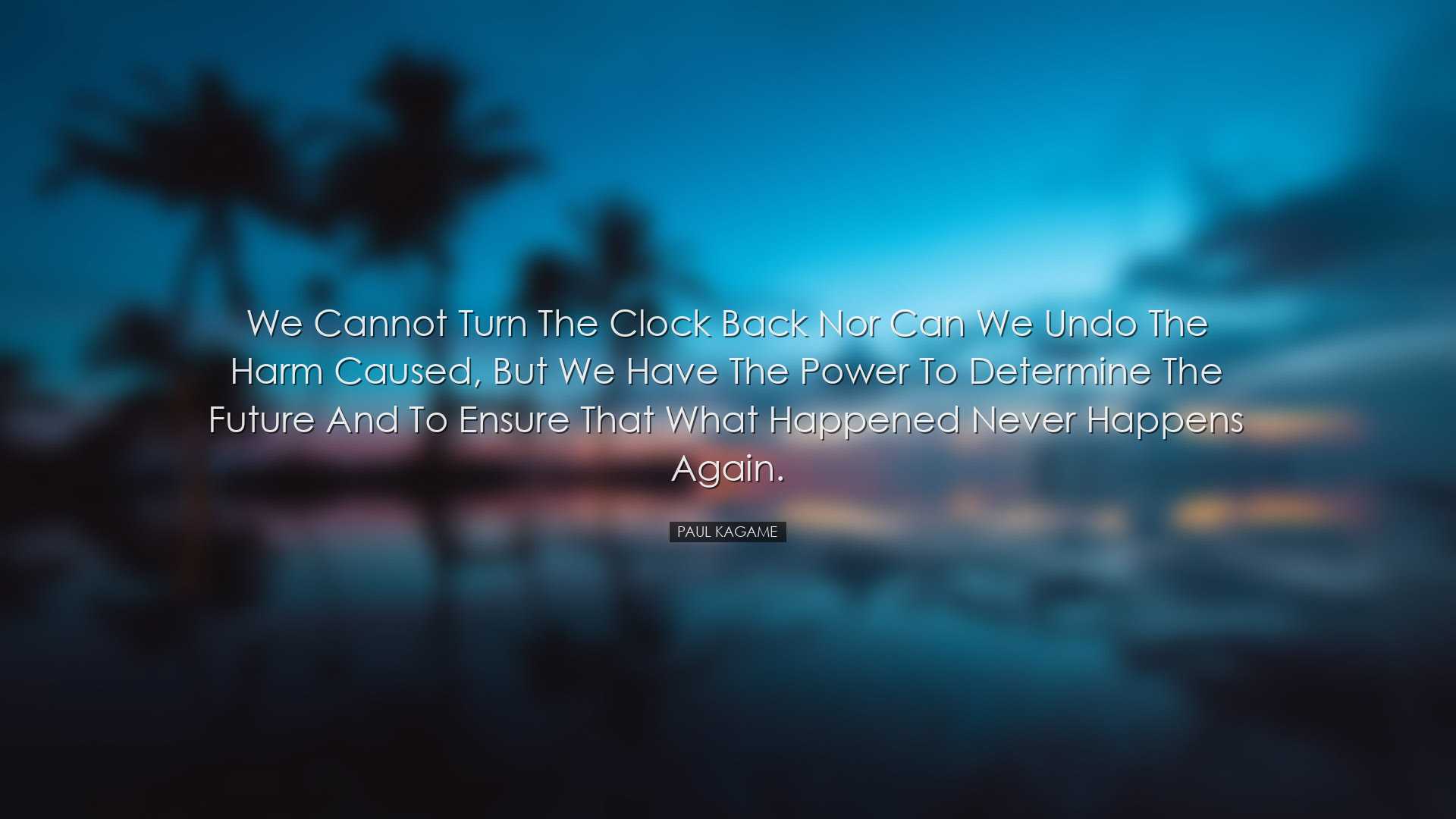 We cannot turn the clock back nor can we undo the harm caused, but