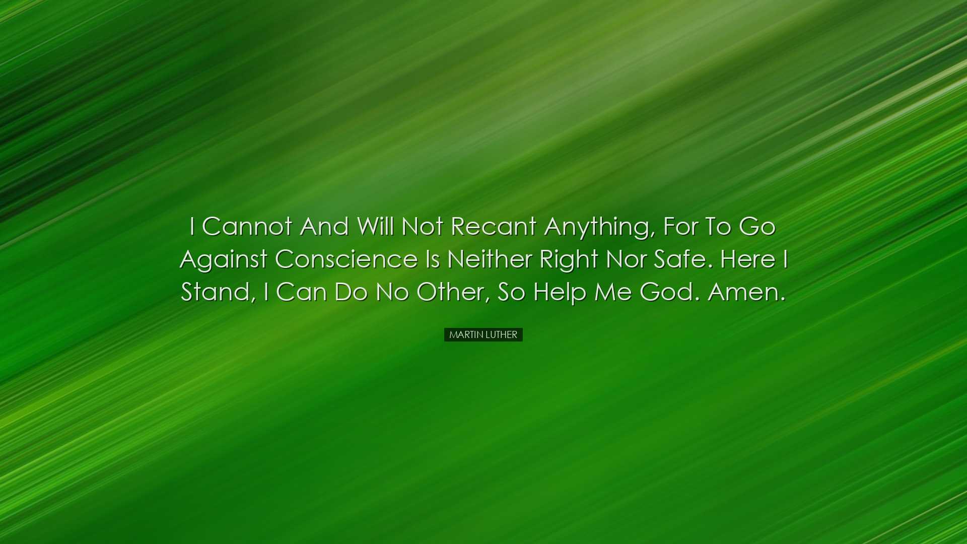I cannot and will not recant anything, for to go against conscienc