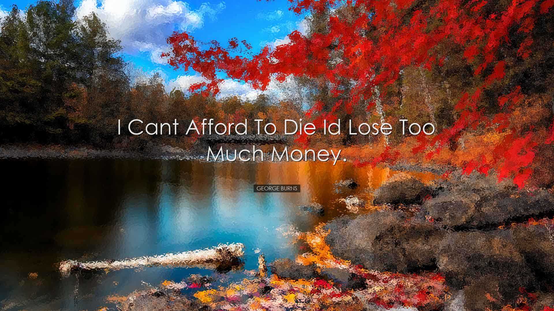 I cant afford to die Id lose too much money. - George Burns