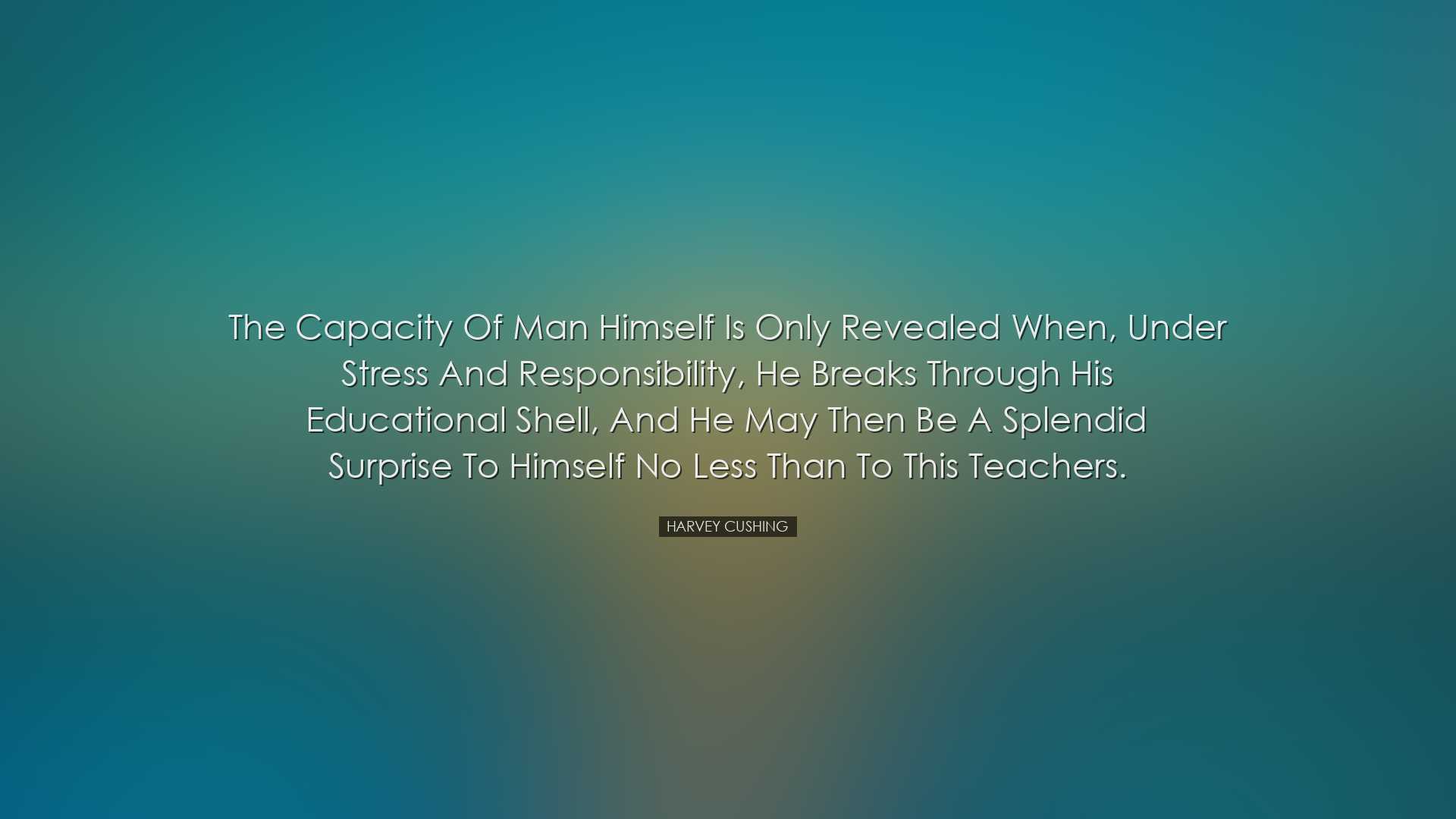 The capacity of man himself is only revealed when, under stress an