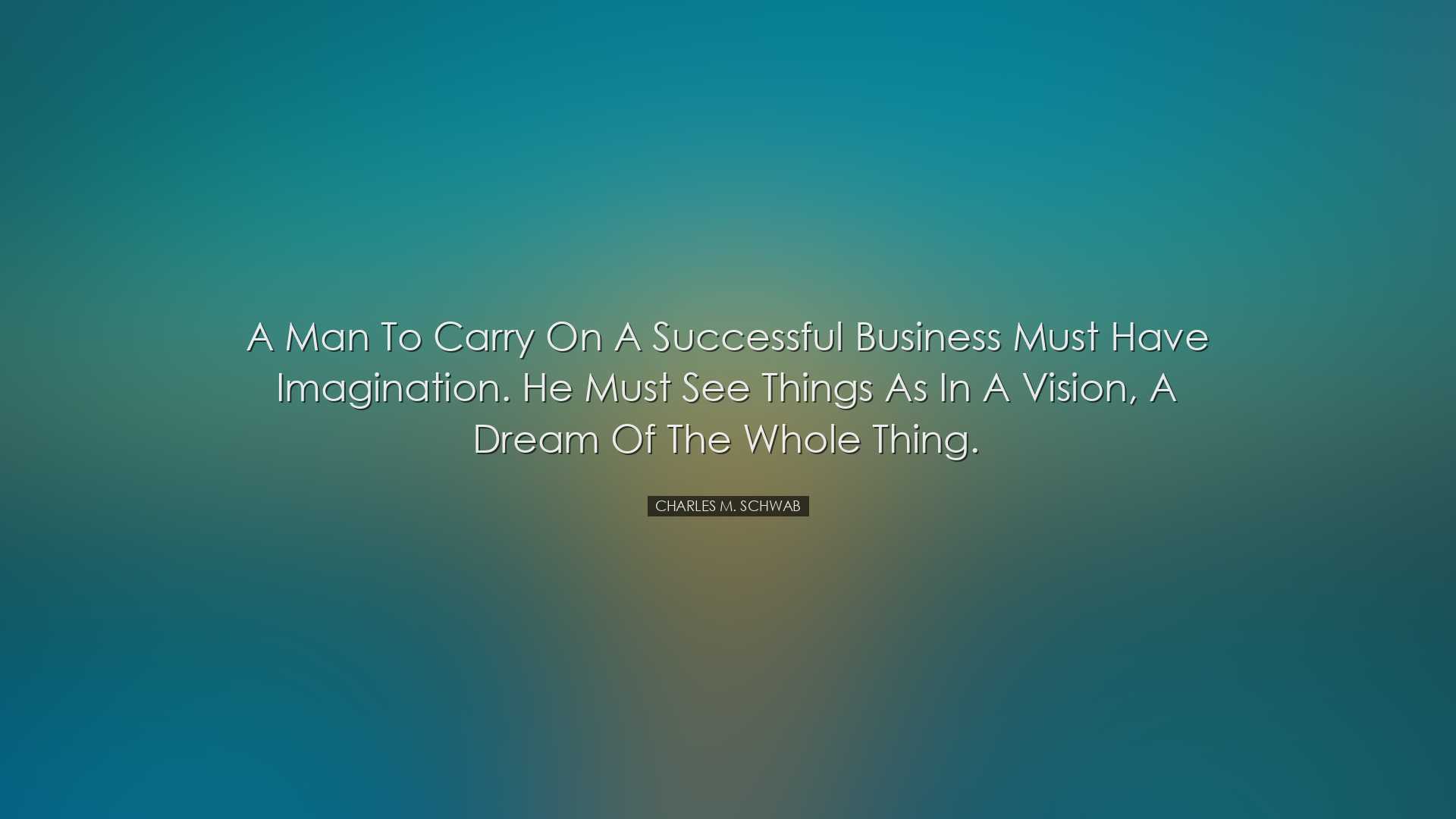 A man to carry on a successful business must have imagination. He