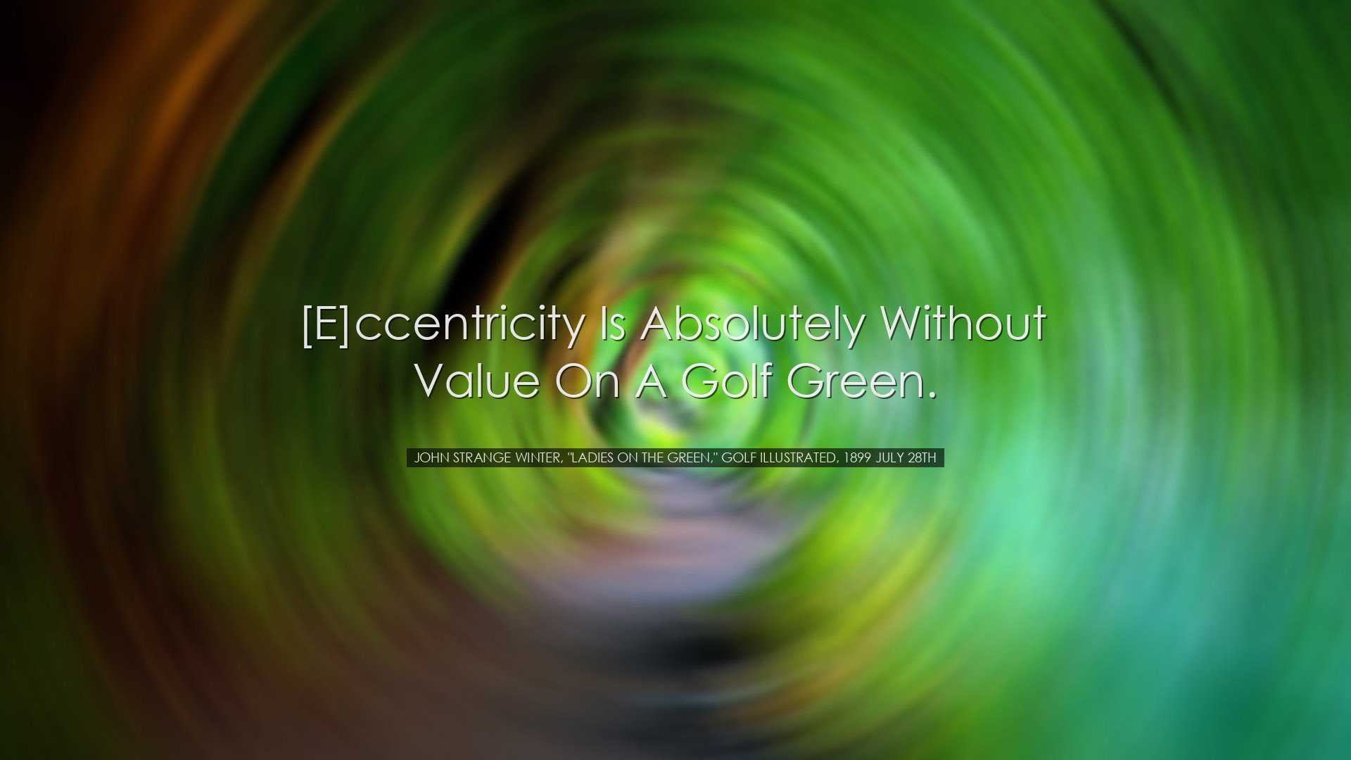 [E]ccentricity is absolutely without value on a Golf green. - John