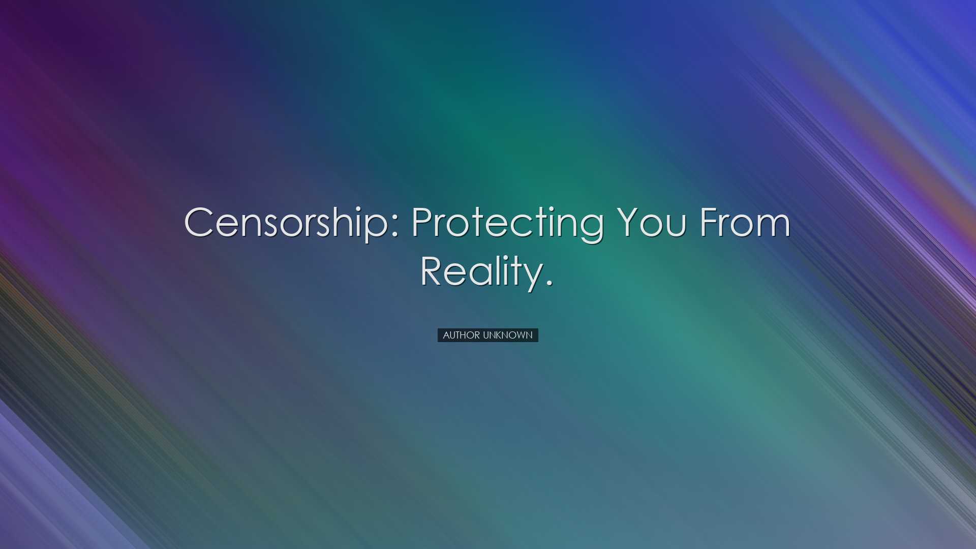 Censorship: protecting you from reality. - Author unknown
