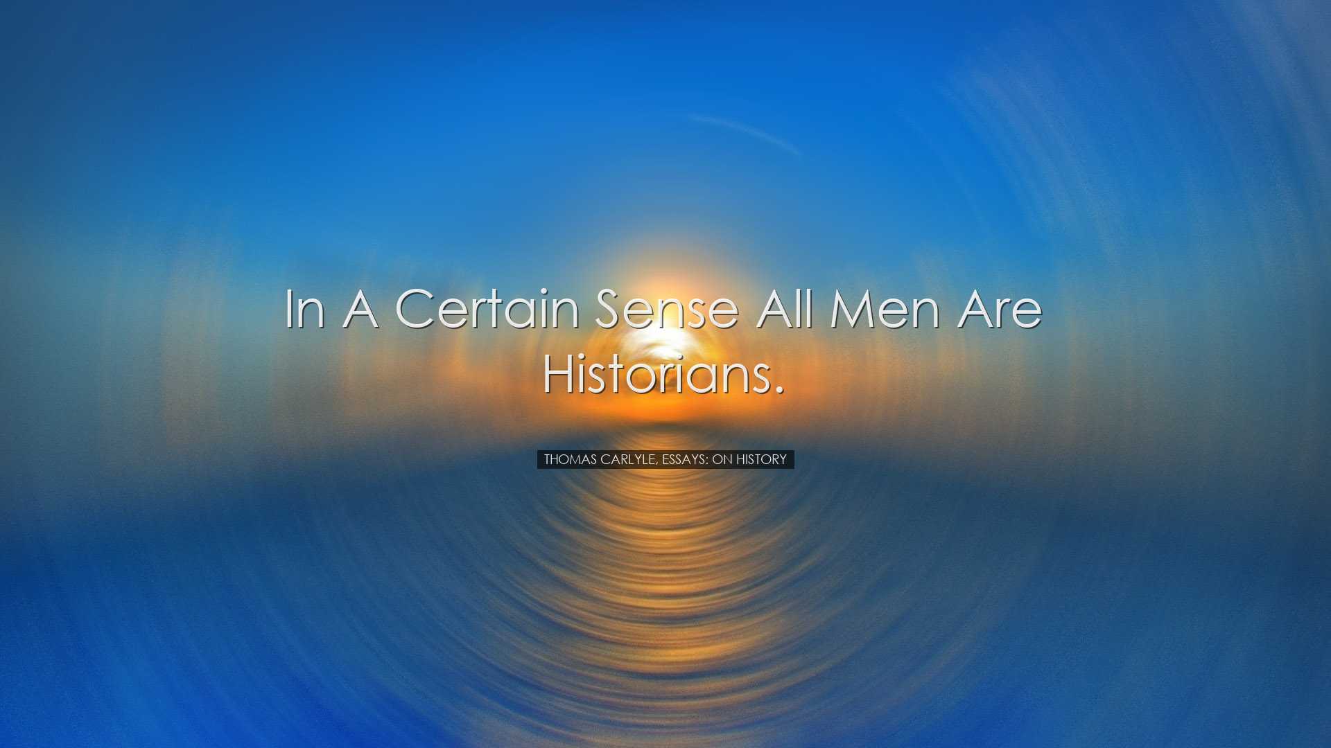 In a certain sense all men are historians. - Thomas Carlyle, Essay