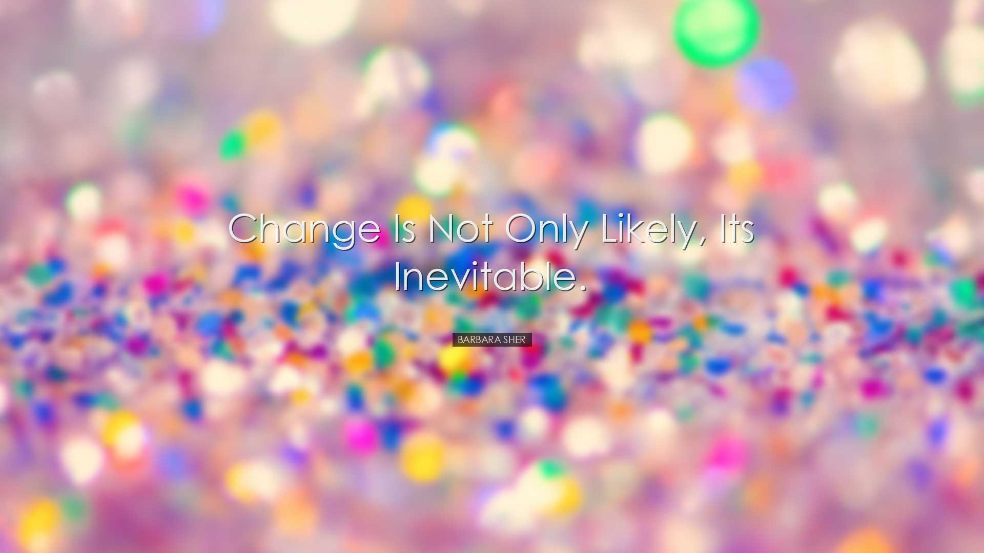 Change is not only likely, its inevitable. - Barbara Sher