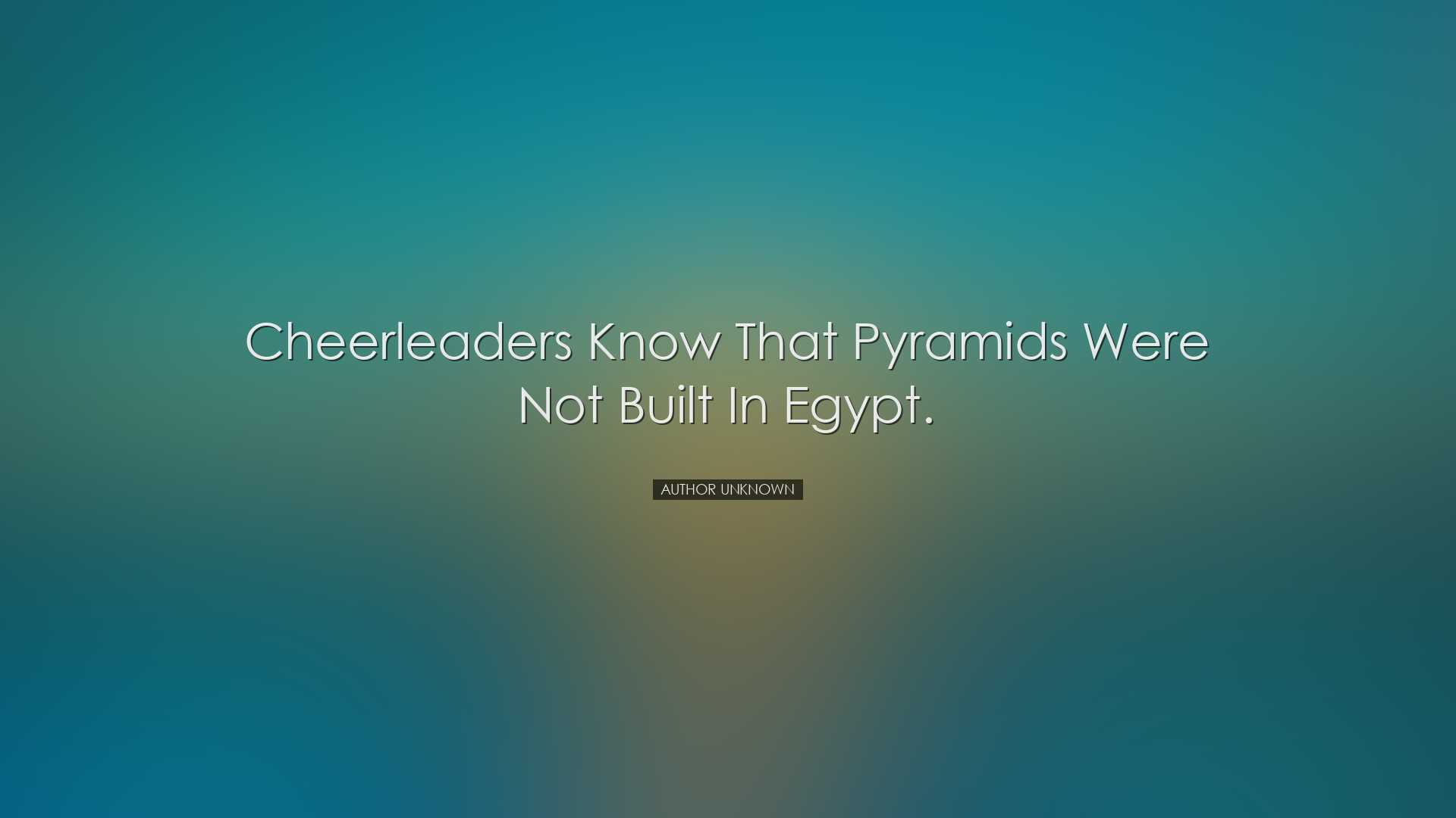 Cheerleaders know that pyramids were not built in Egypt. - Author