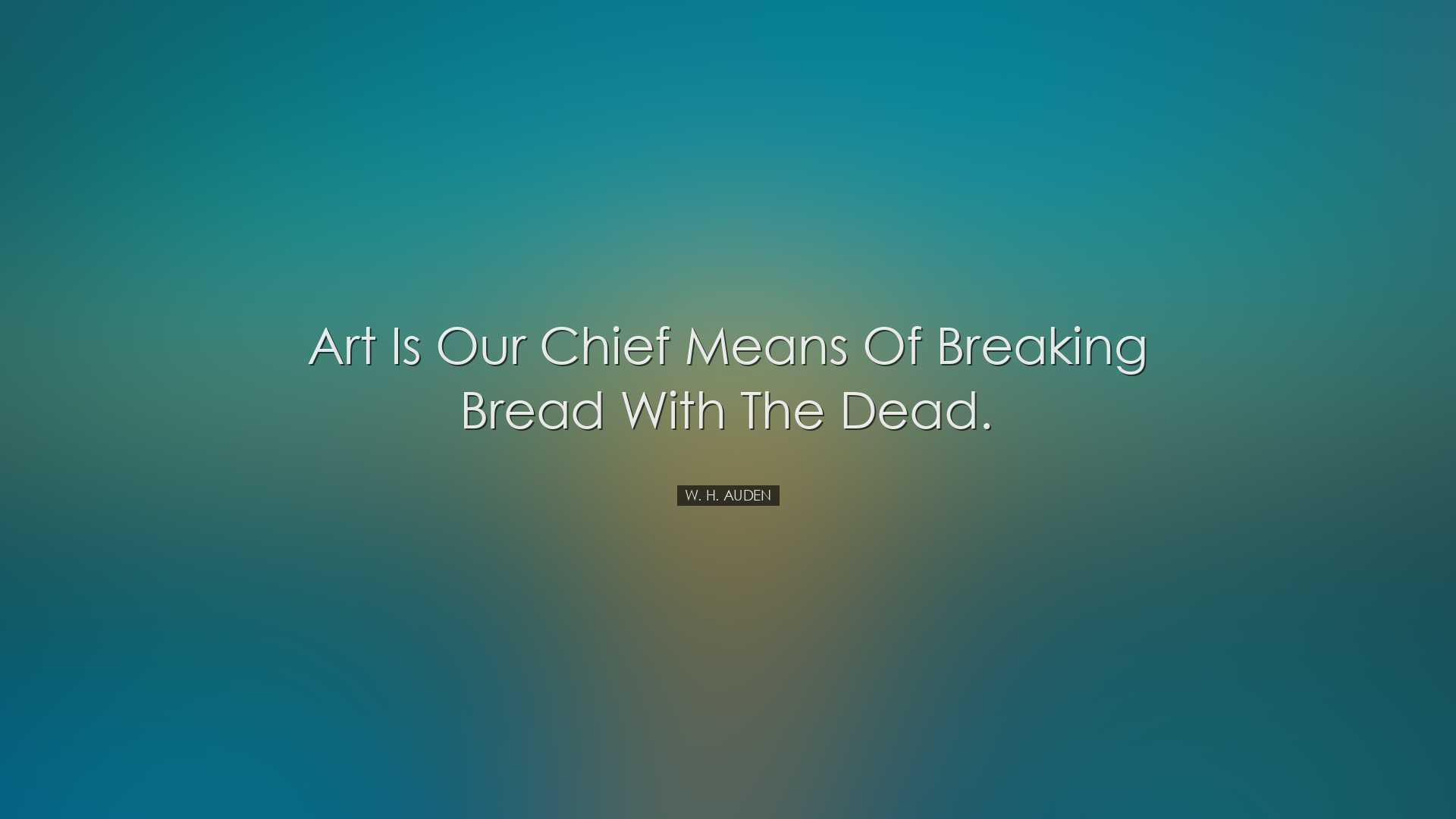 Art is our chief means of breaking bread with the dead. - W. H. Au