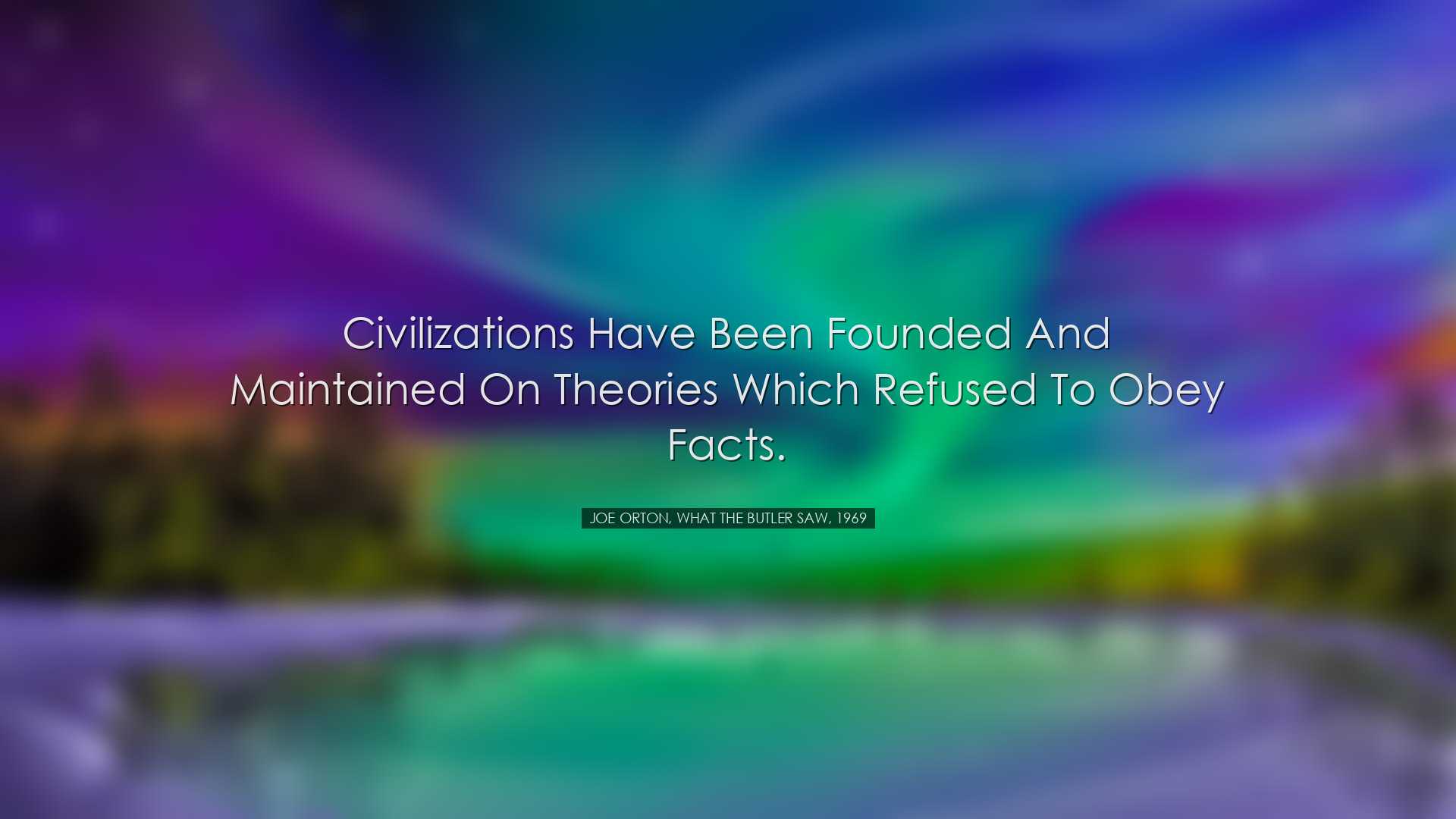 Civilizations have been founded and maintained on theories which r