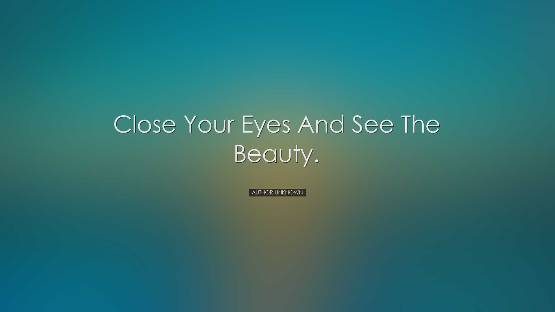Close your eyes and see the beauty. - Author Unknown