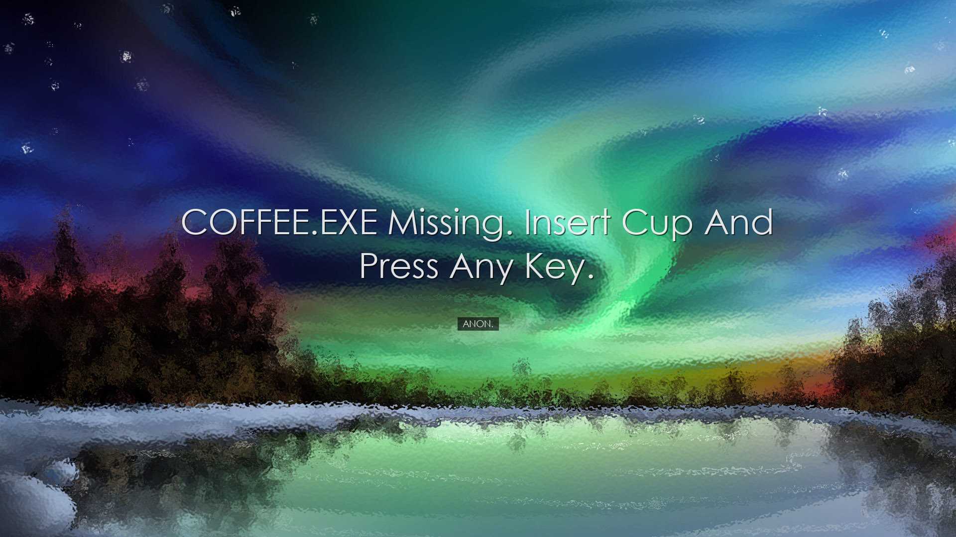 COFFEE.EXE missing. Insert cup and press any key. - Anon.