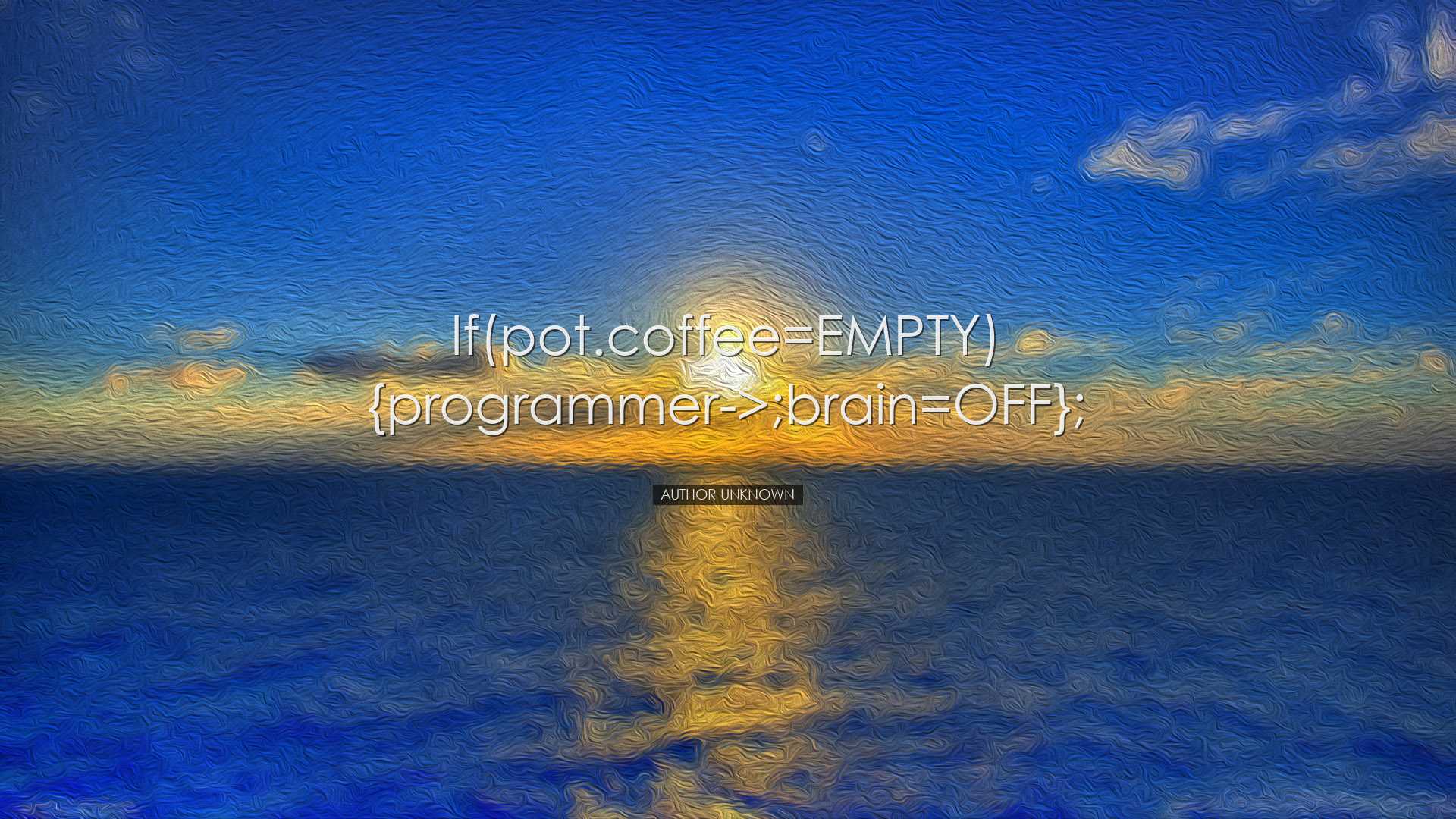 if(pot.coffee=EMPTY) {programmer->;brain=OFF}; - Author Unknown