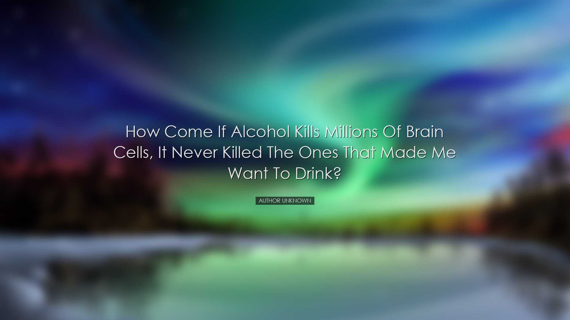 How come if alcohol kills millions of brain cells, it never killed