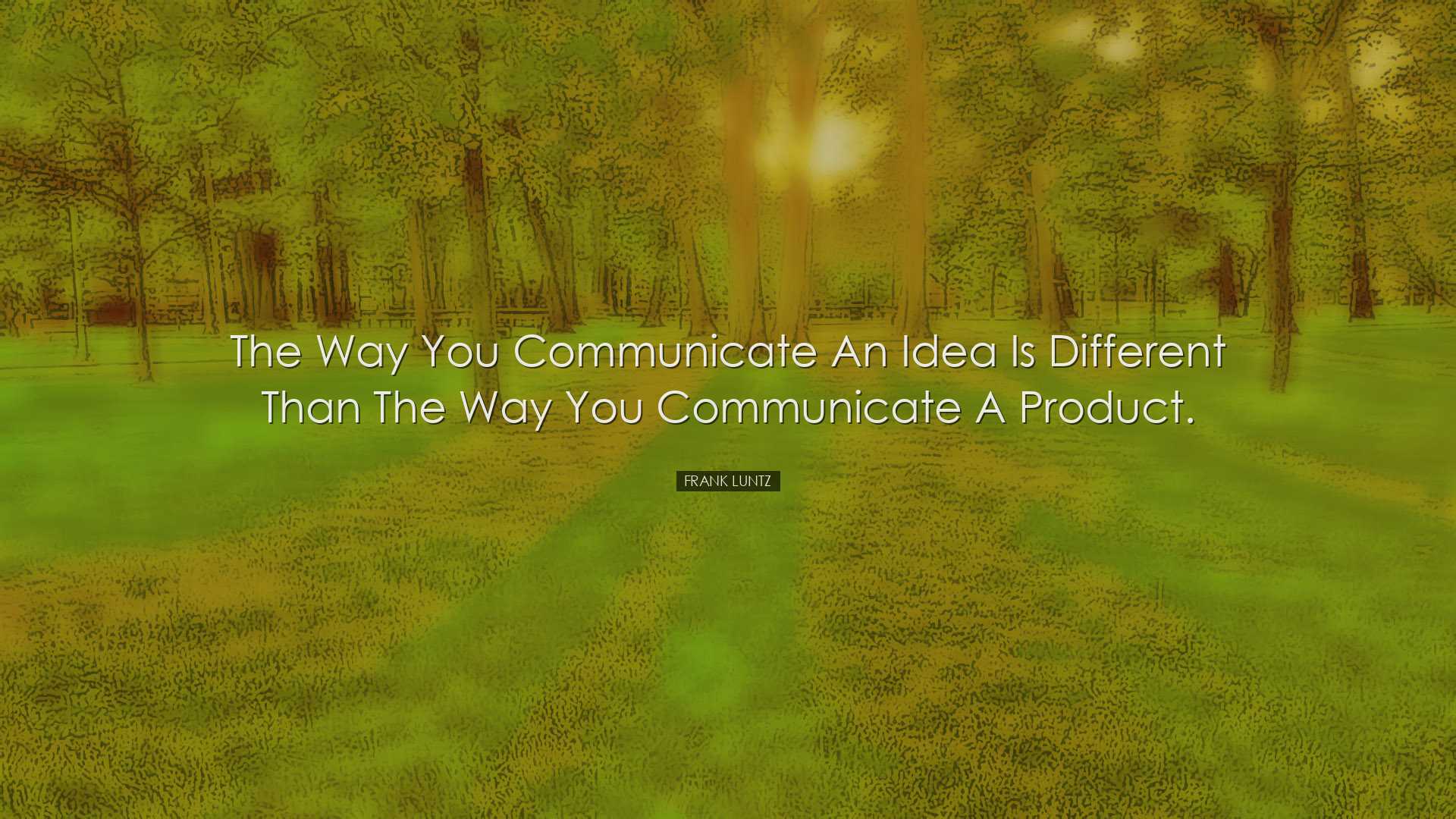 The way you communicate an idea is different than the way you comm