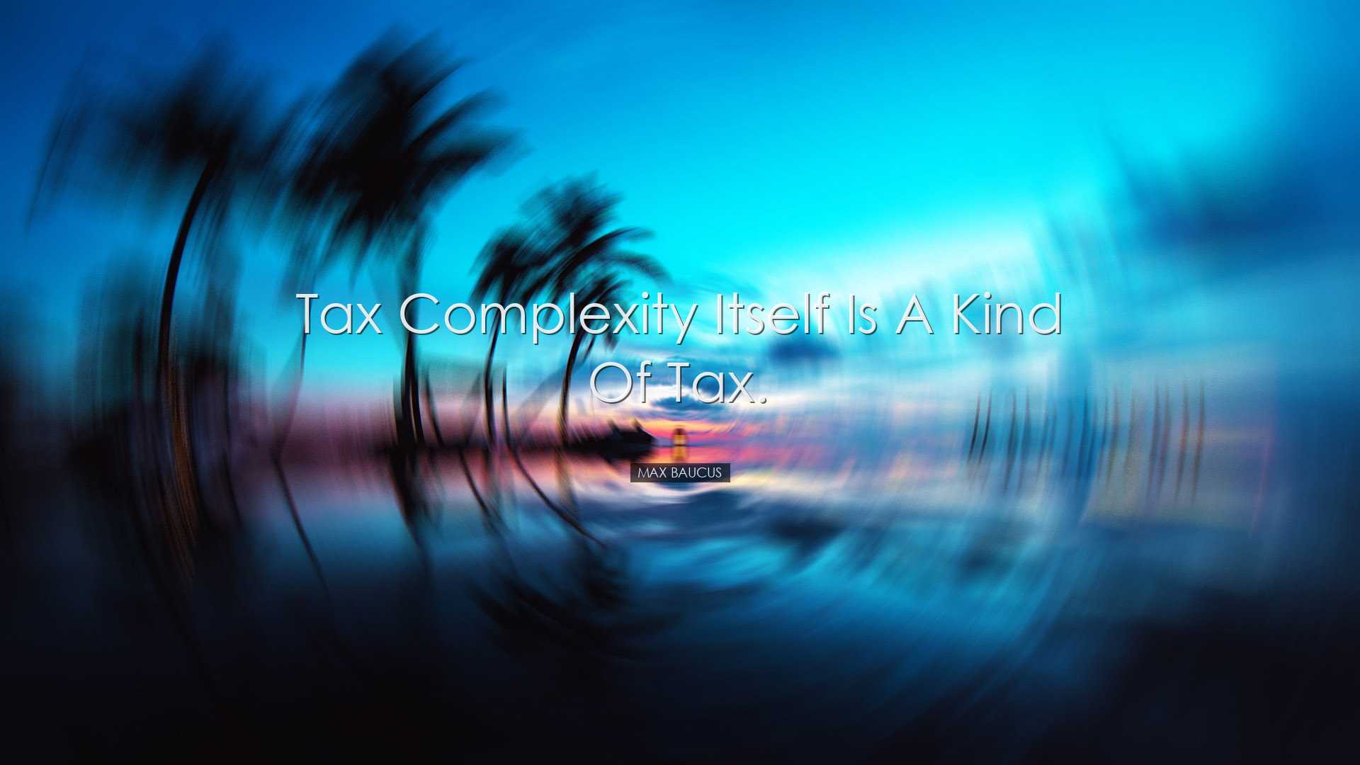 Tax complexity itself is a kind of tax. - Max Baucus