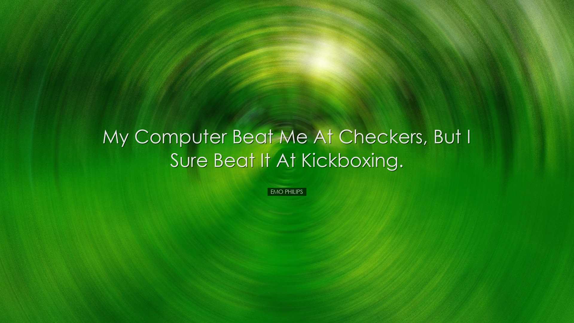 My computer beat me at checkers, but I sure beat it at kickboxing.