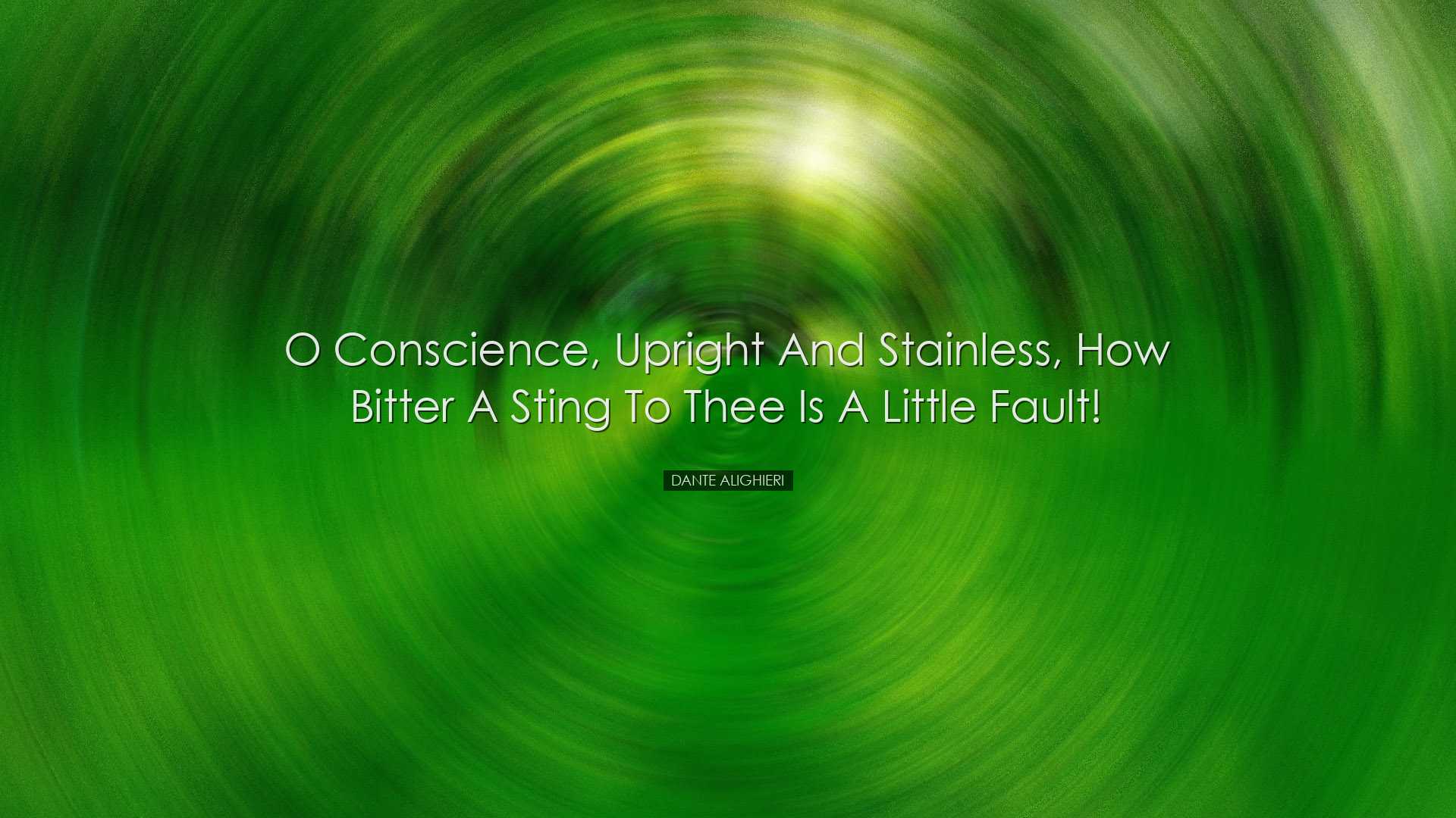 O conscience, upright and stainless, how bitter a sting to thee is
