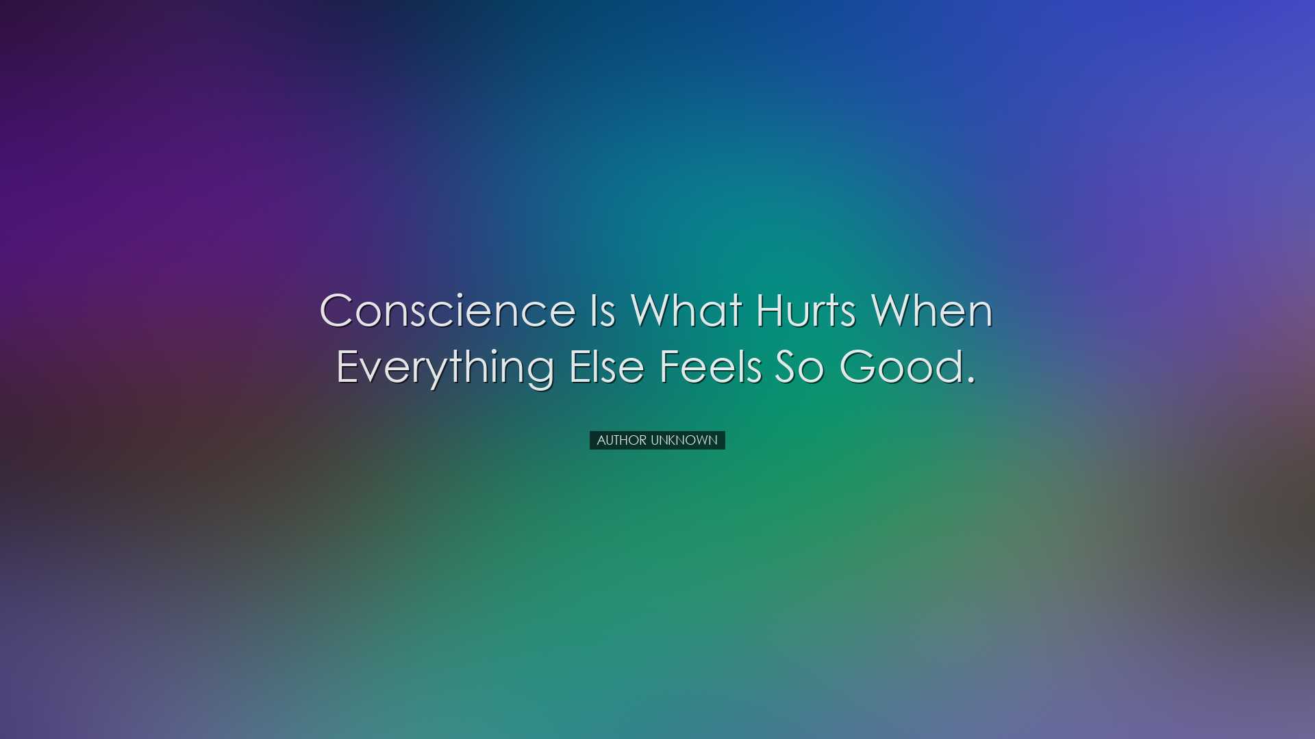 Conscience is what hurts when everything else feels so good. - Aut