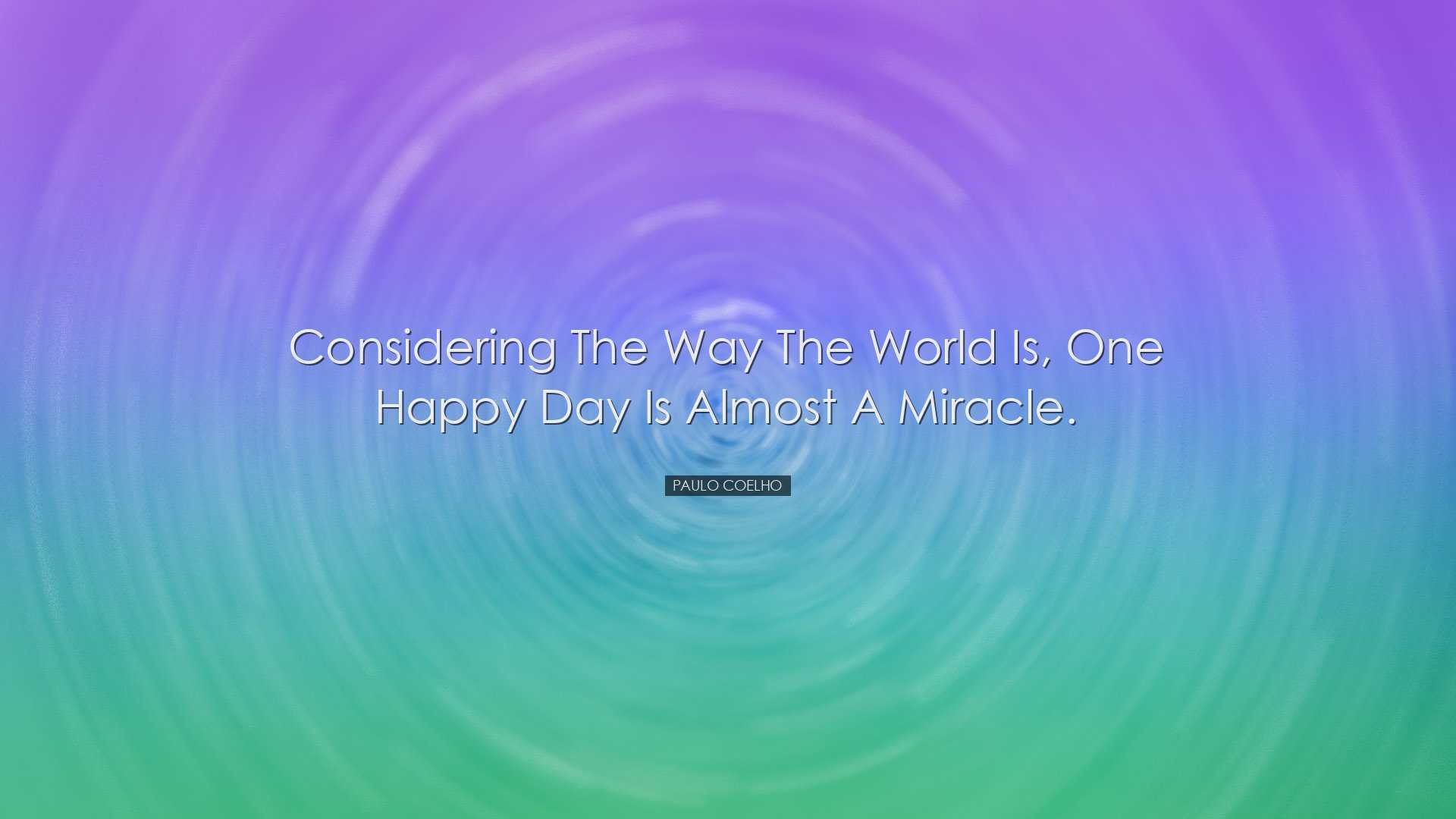 Considering the way the world is, one happy day is almost a miracl