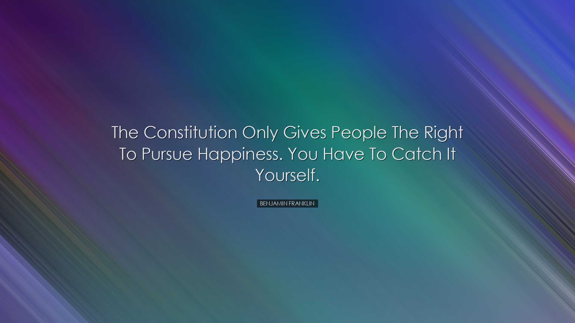 The Constitution only gives people the right to pursue happiness.