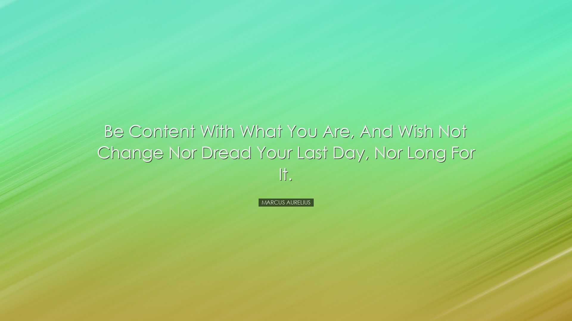 Be content with what you are, and wish not change nor dread your l