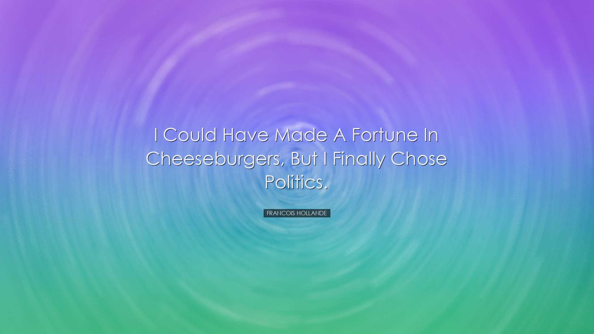 I could have made a fortune in cheeseburgers, but I finally chose