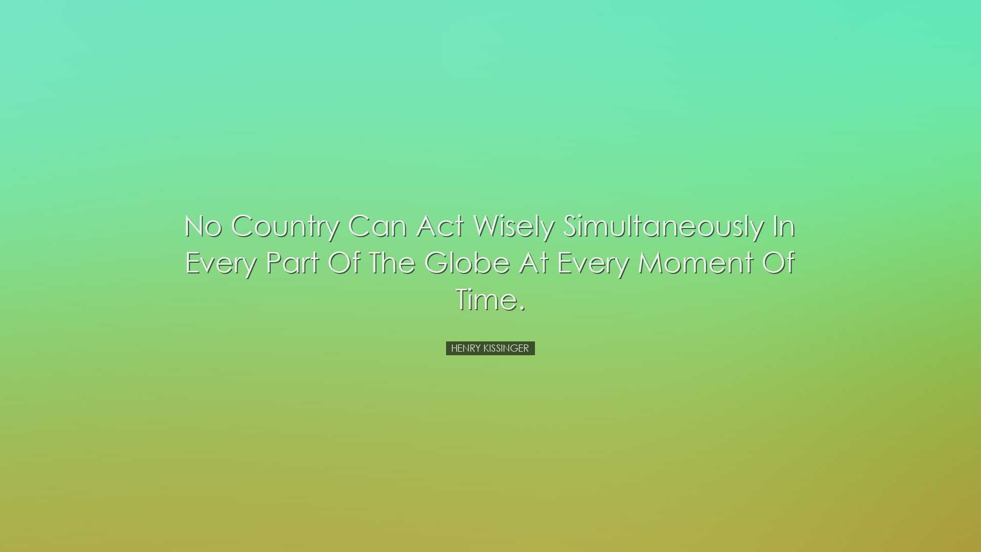 No country can act wisely simultaneously in every part of the glob