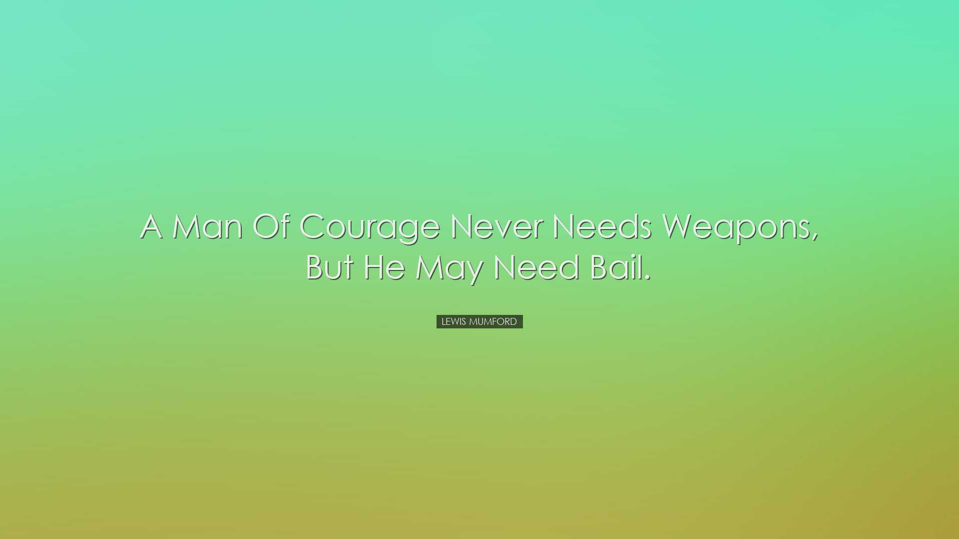 A man of courage never needs weapons, but he may need bail. - Lewi