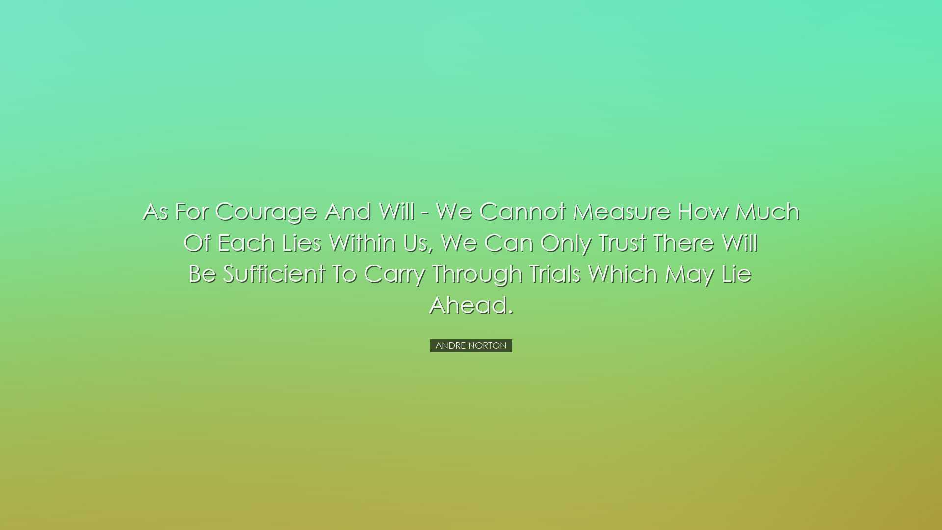 As for courage and will - we cannot measure how much of each lies