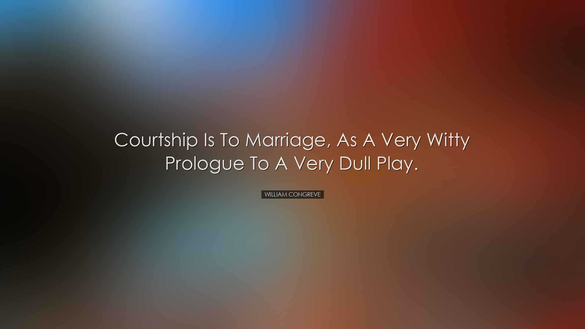 Courtship is to marriage, as a very witty prologue to a very dull