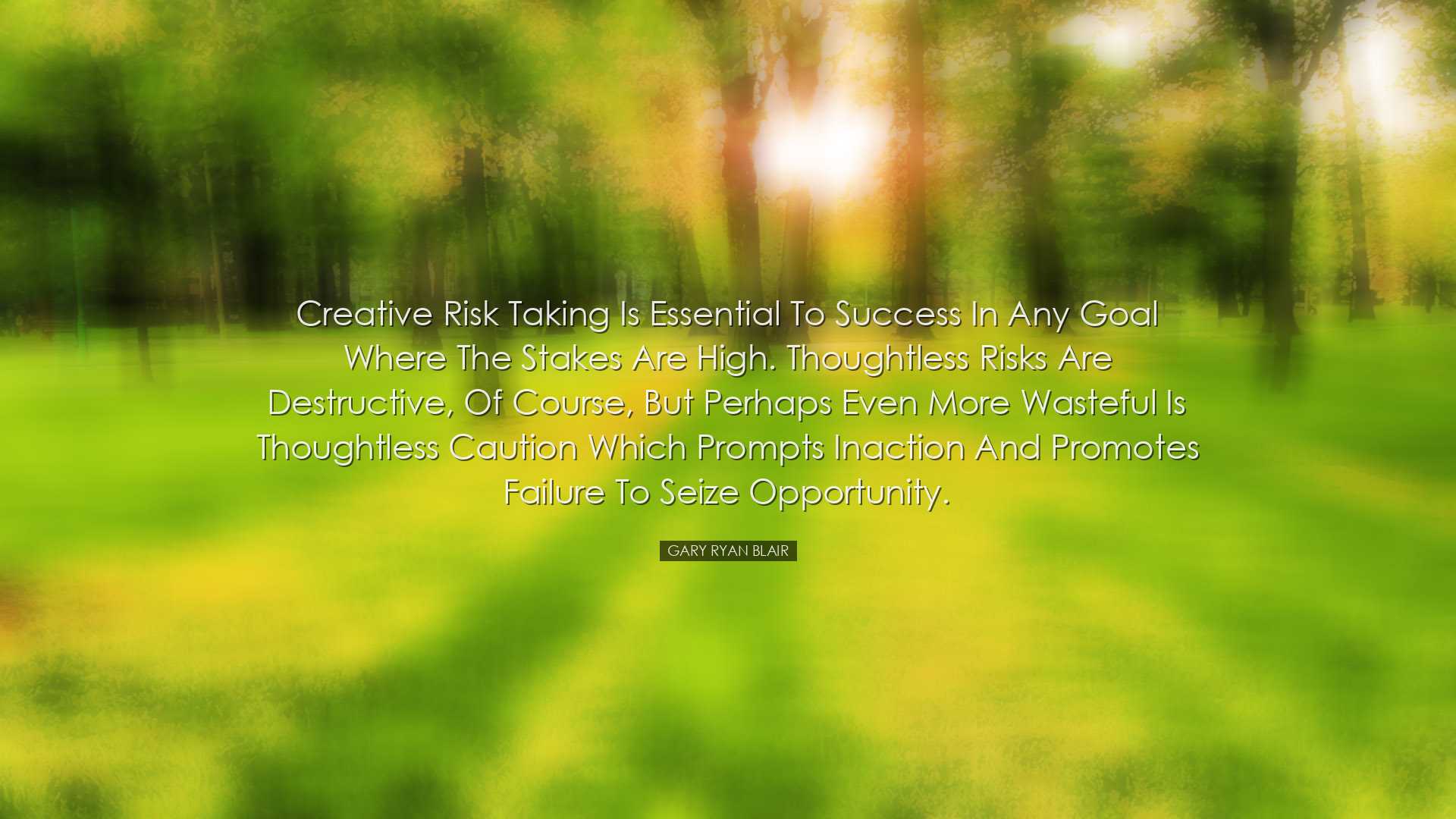 Creative risk taking is essential to success in any goal where the