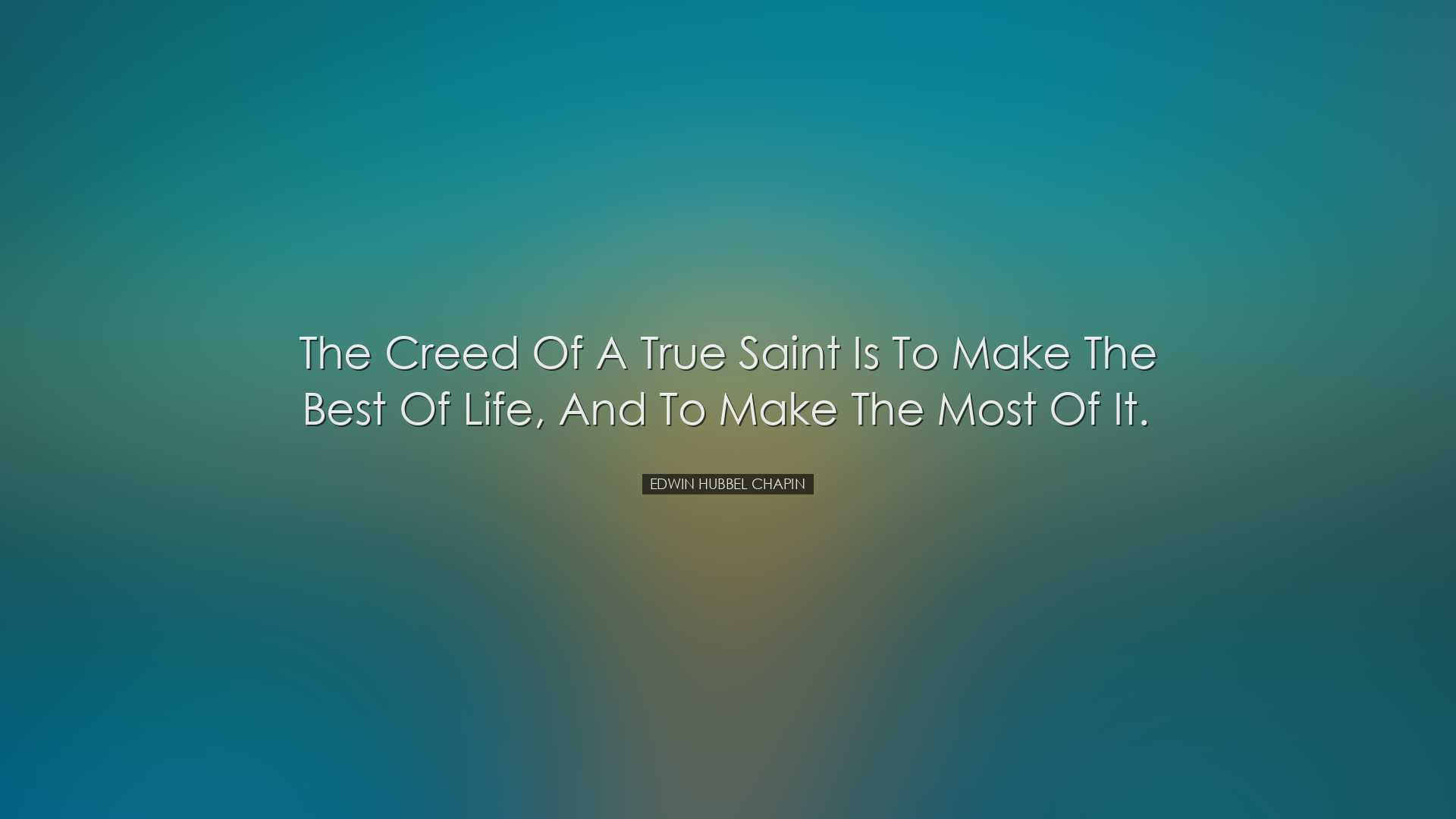 The creed of a true saint is to make the best of life, and to make