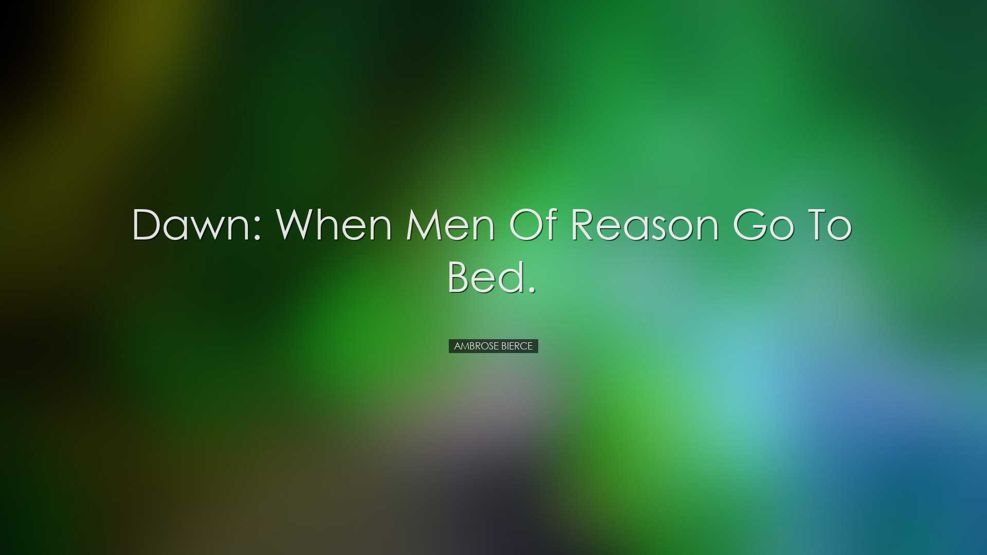 Dawn: When men of reason go to bed. - Ambrose Bierce