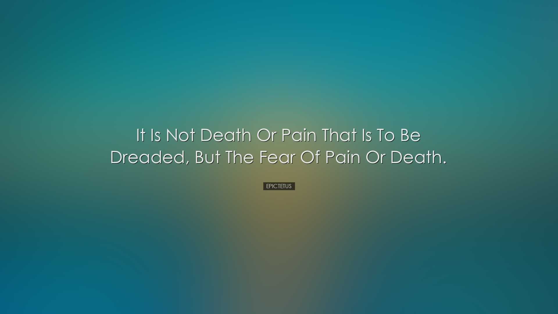 It is not death or pain that is to be dreaded, but the fear of pai